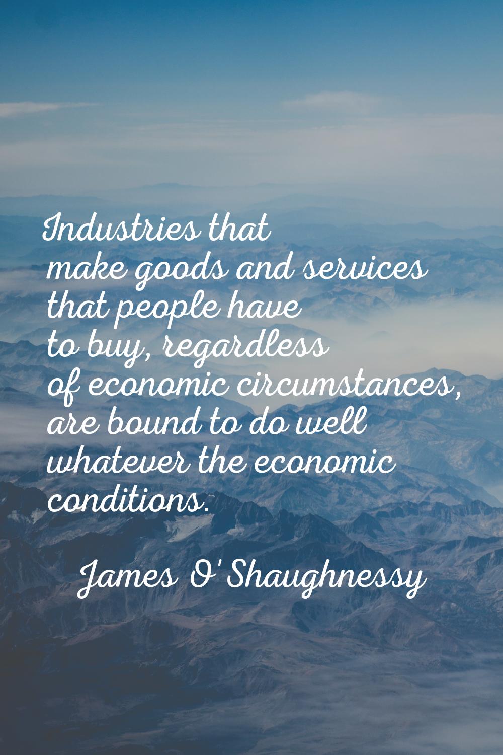 Industries that make goods and services that people have to buy, regardless of economic circumstanc