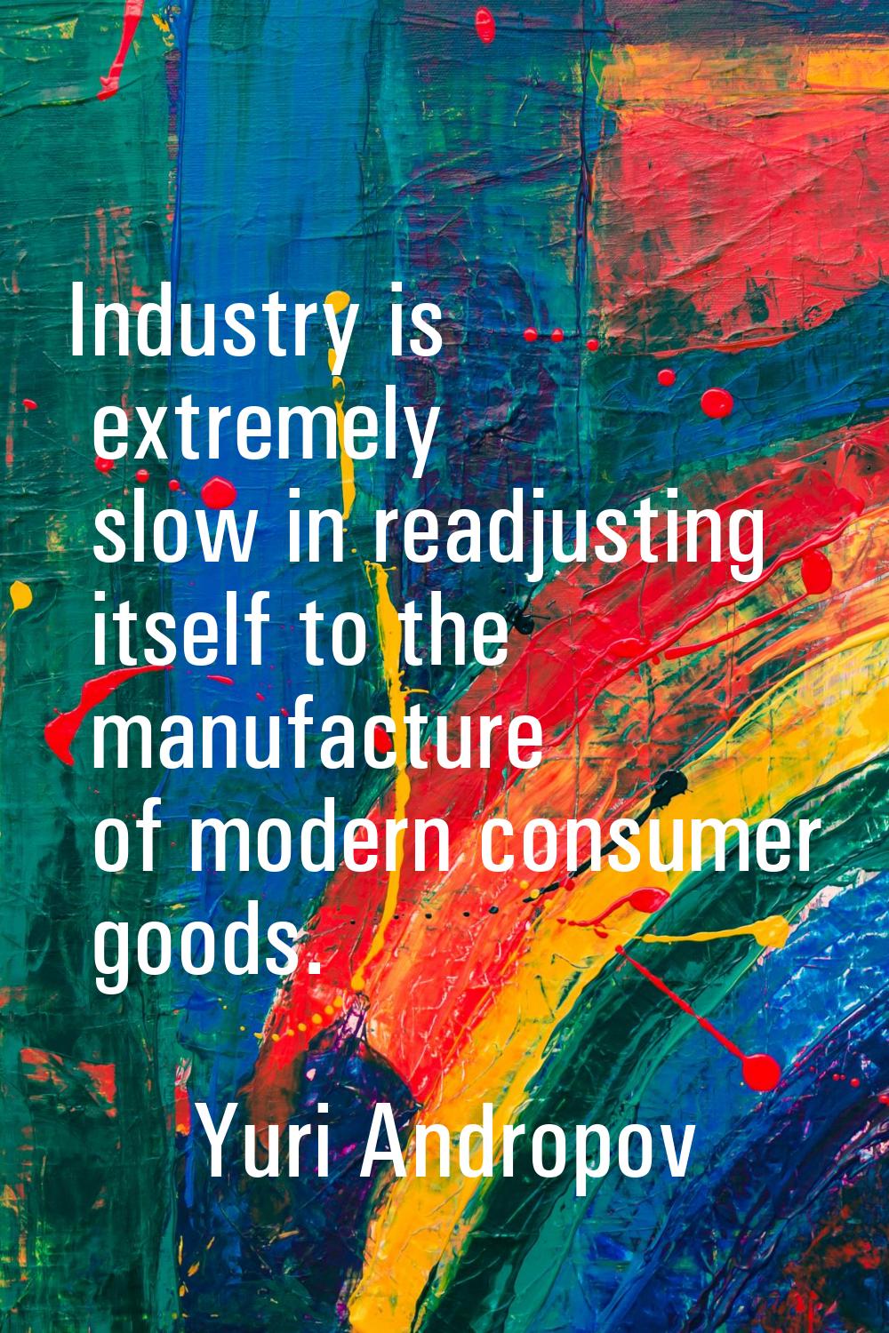 Industry is extremely slow in readjusting itself to the manufacture of modern consumer goods.