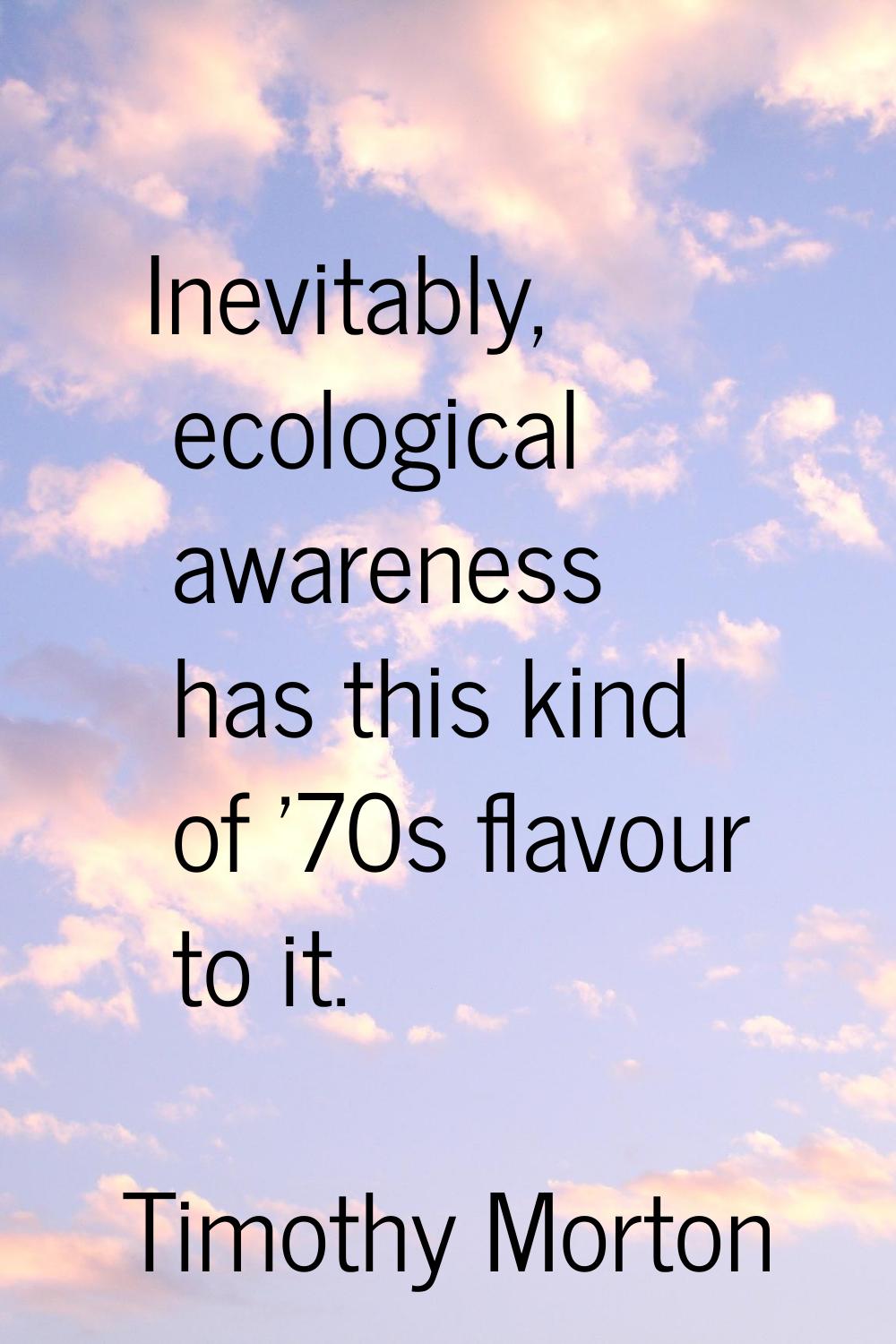 Inevitably, ecological awareness has this kind of '70s flavour to it.