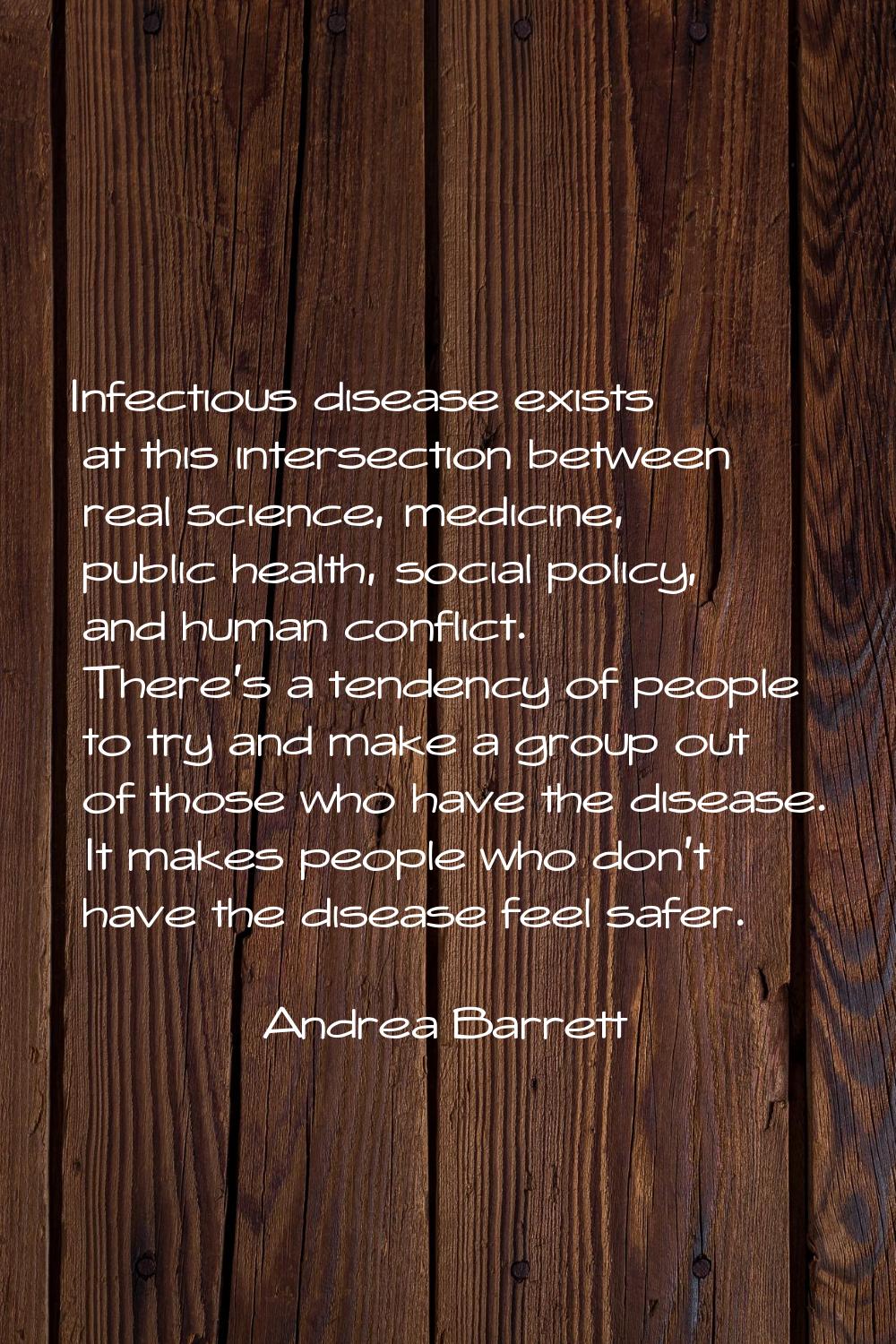 Infectious disease exists at this intersection between real science, medicine, public health, socia