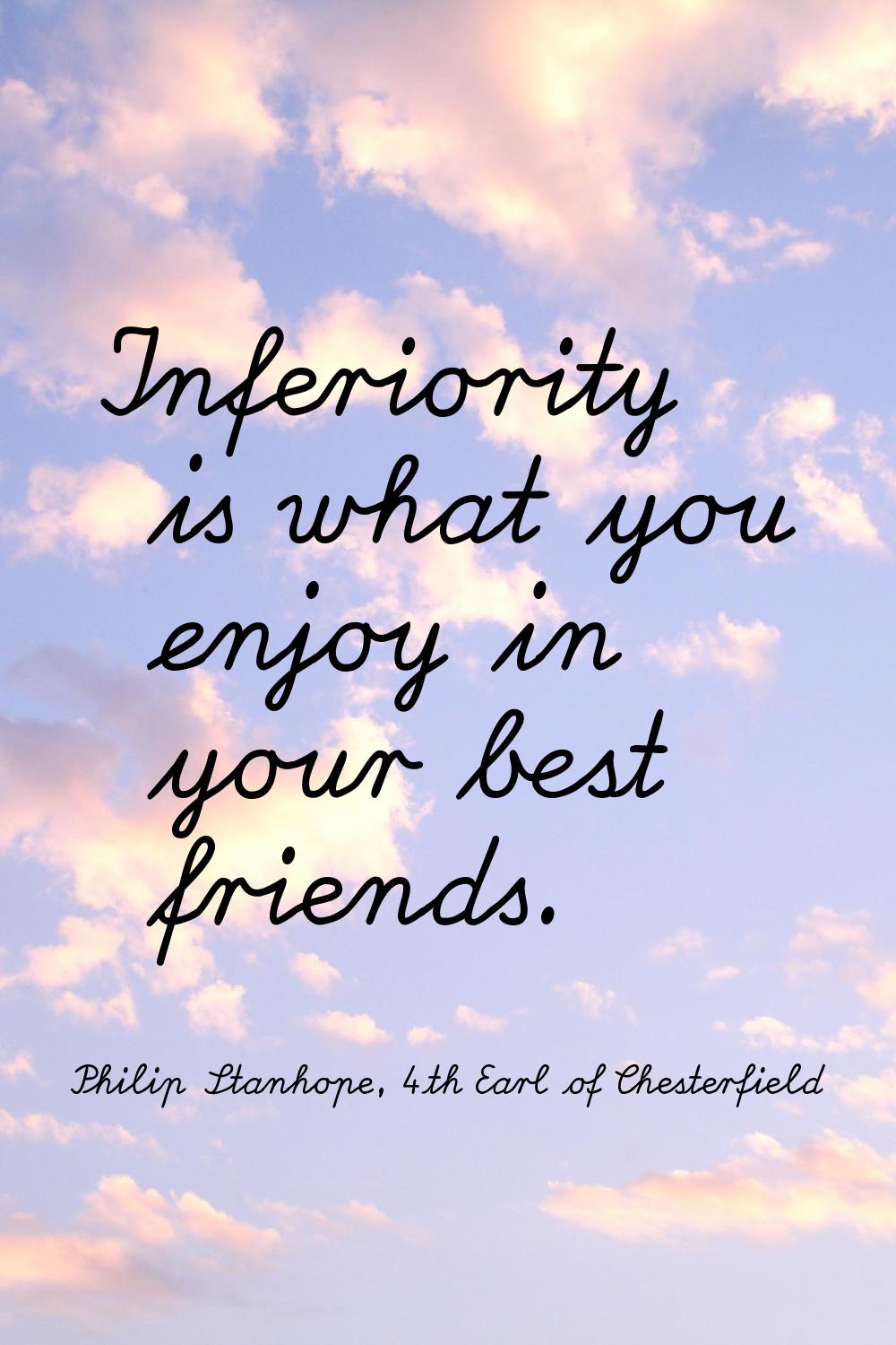 Inferiority is what you enjoy in your best friends.
