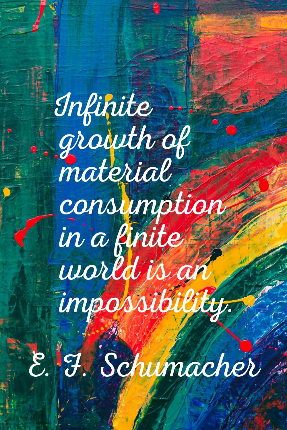 Infinite growth of material consumption in a finite world is an impossibility.