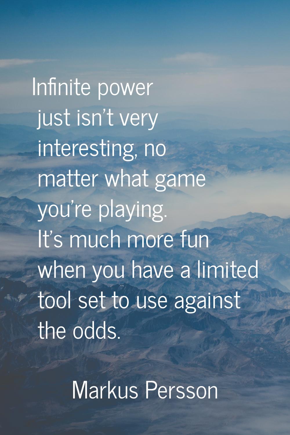 Infinite power just isn't very interesting, no matter what game you're playing. It's much more fun 