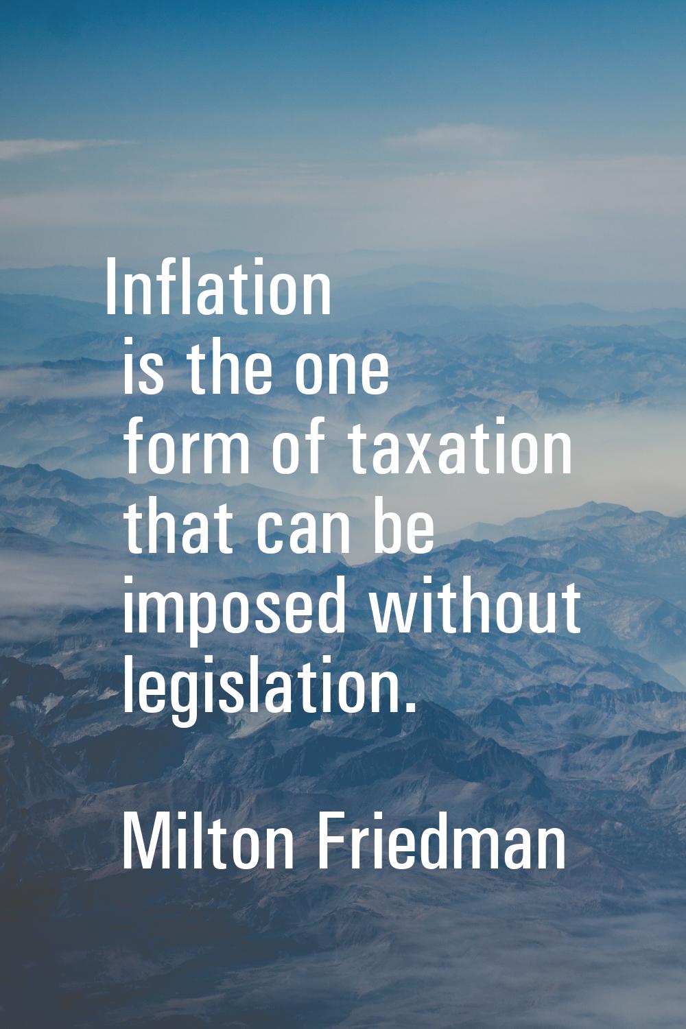 Inflation is the one form of taxation that can be imposed without legislation.