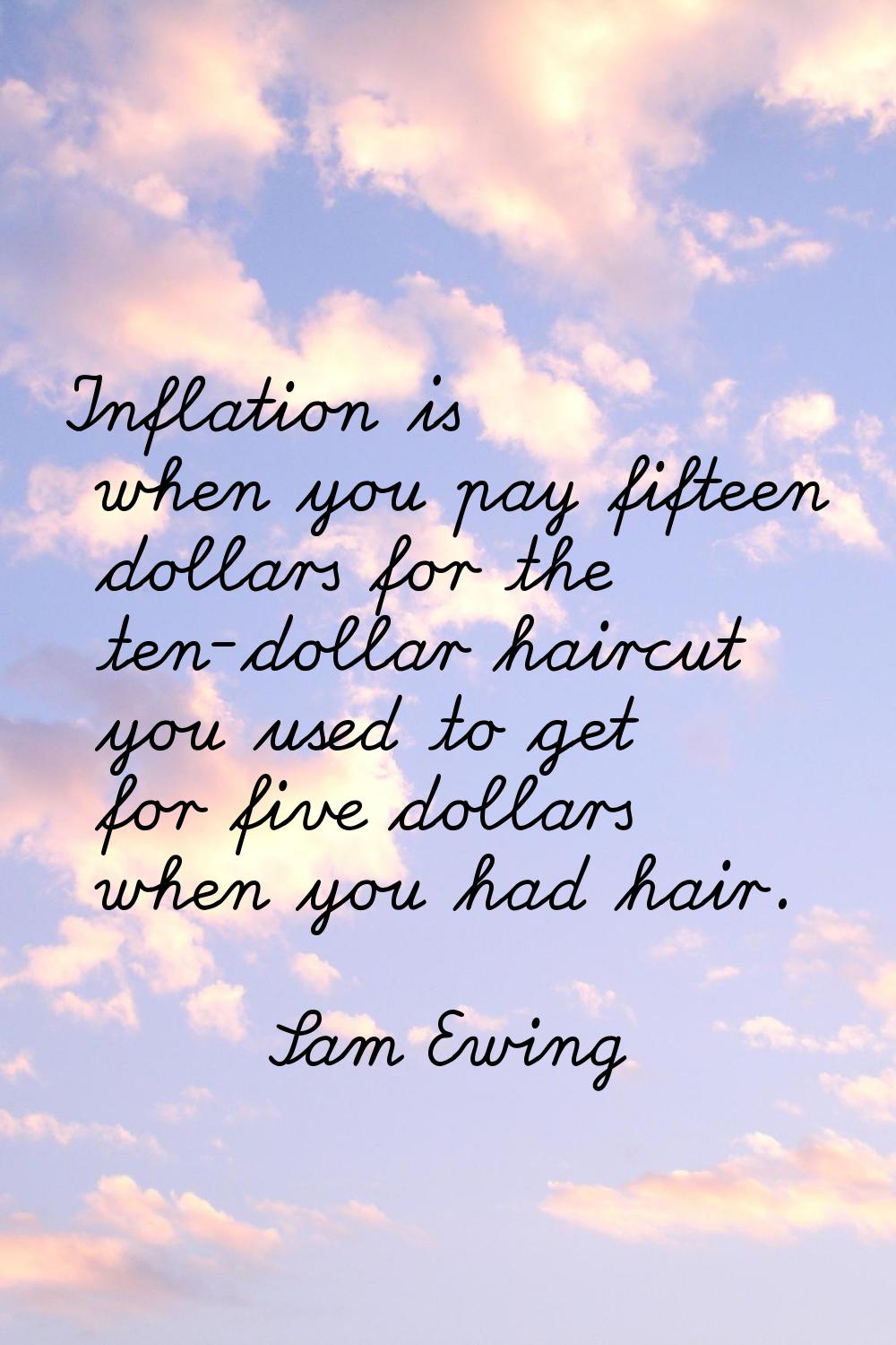 Inflation is when you pay fifteen dollars for the ten-dollar haircut you used to get for five dolla