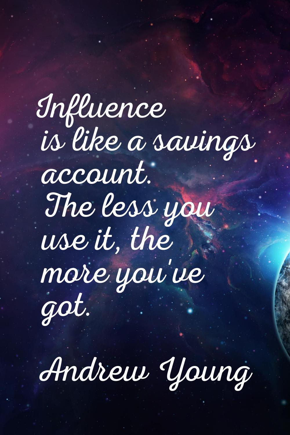Influence is like a savings account. The less you use it, the more you've got.