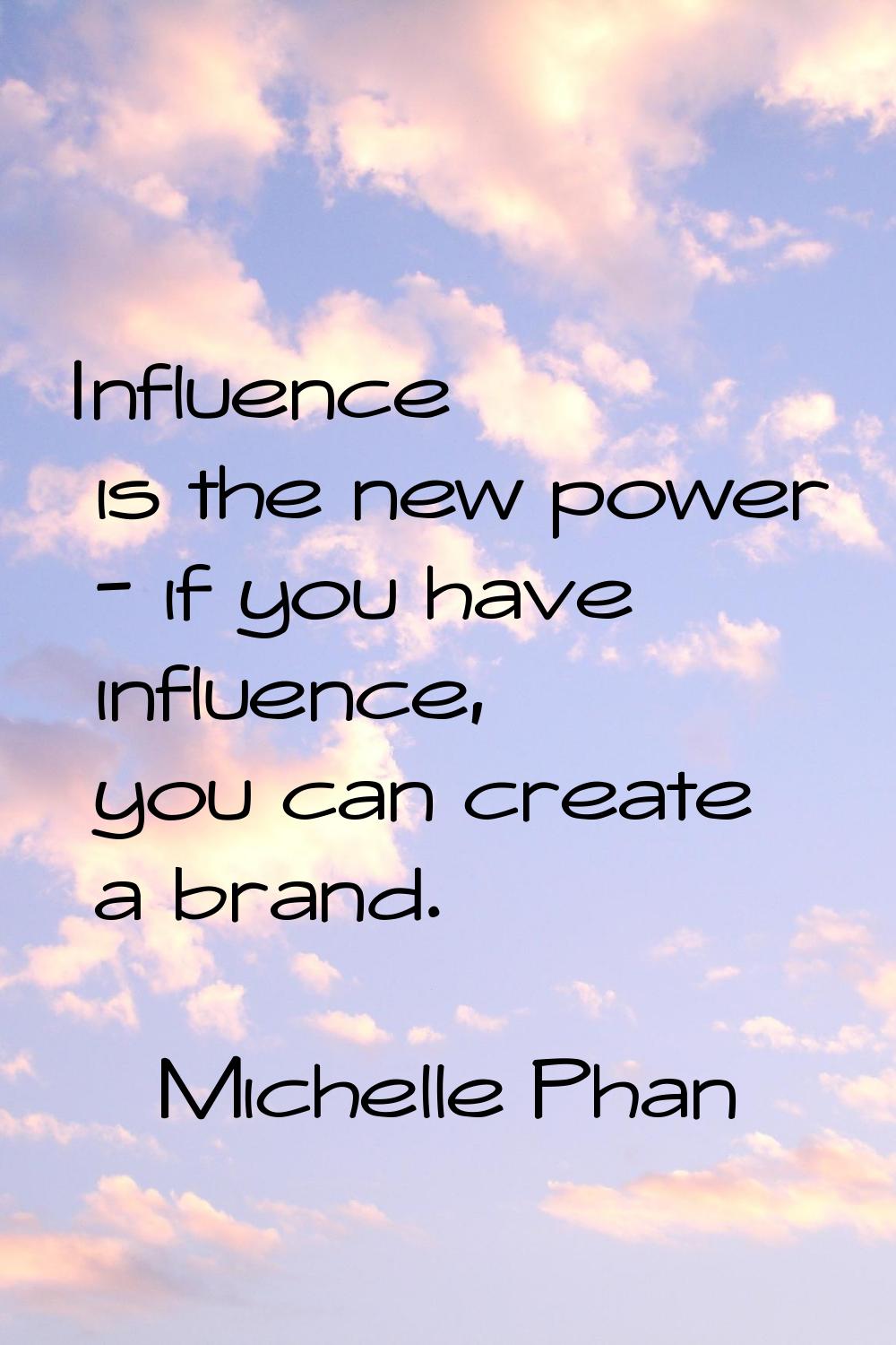 Influence is the new power - if you have influence, you can create a brand.