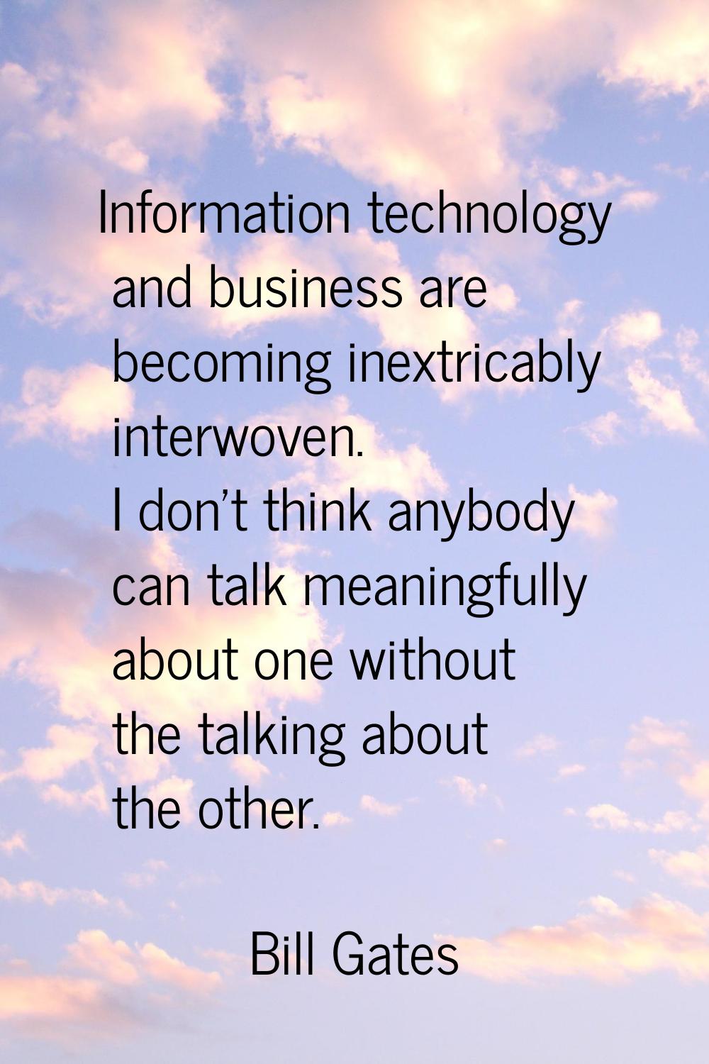 Information technology and business are becoming inextricably interwoven. I don't think anybody can