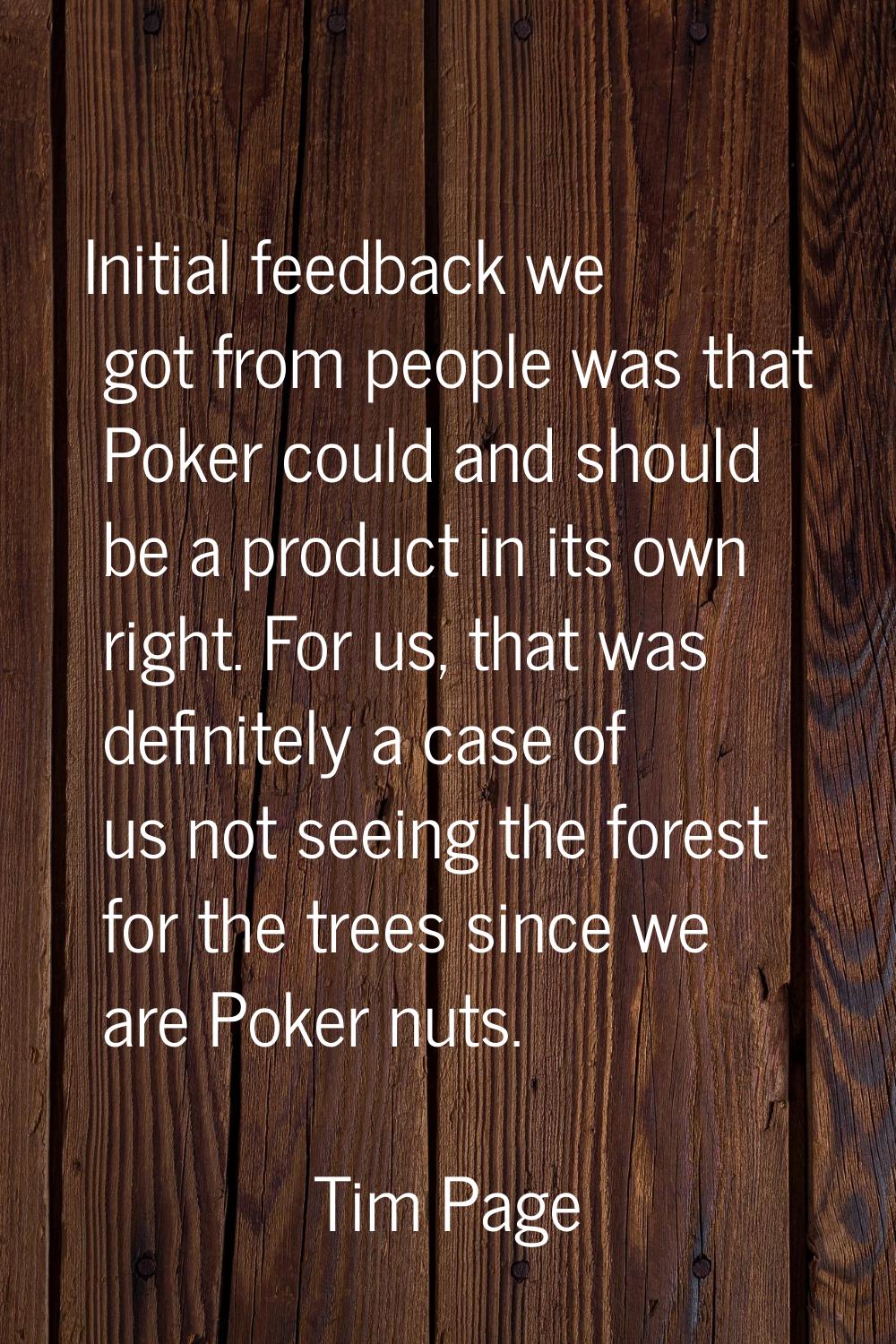Initial feedback we got from people was that Poker could and should be a product in its own right. 