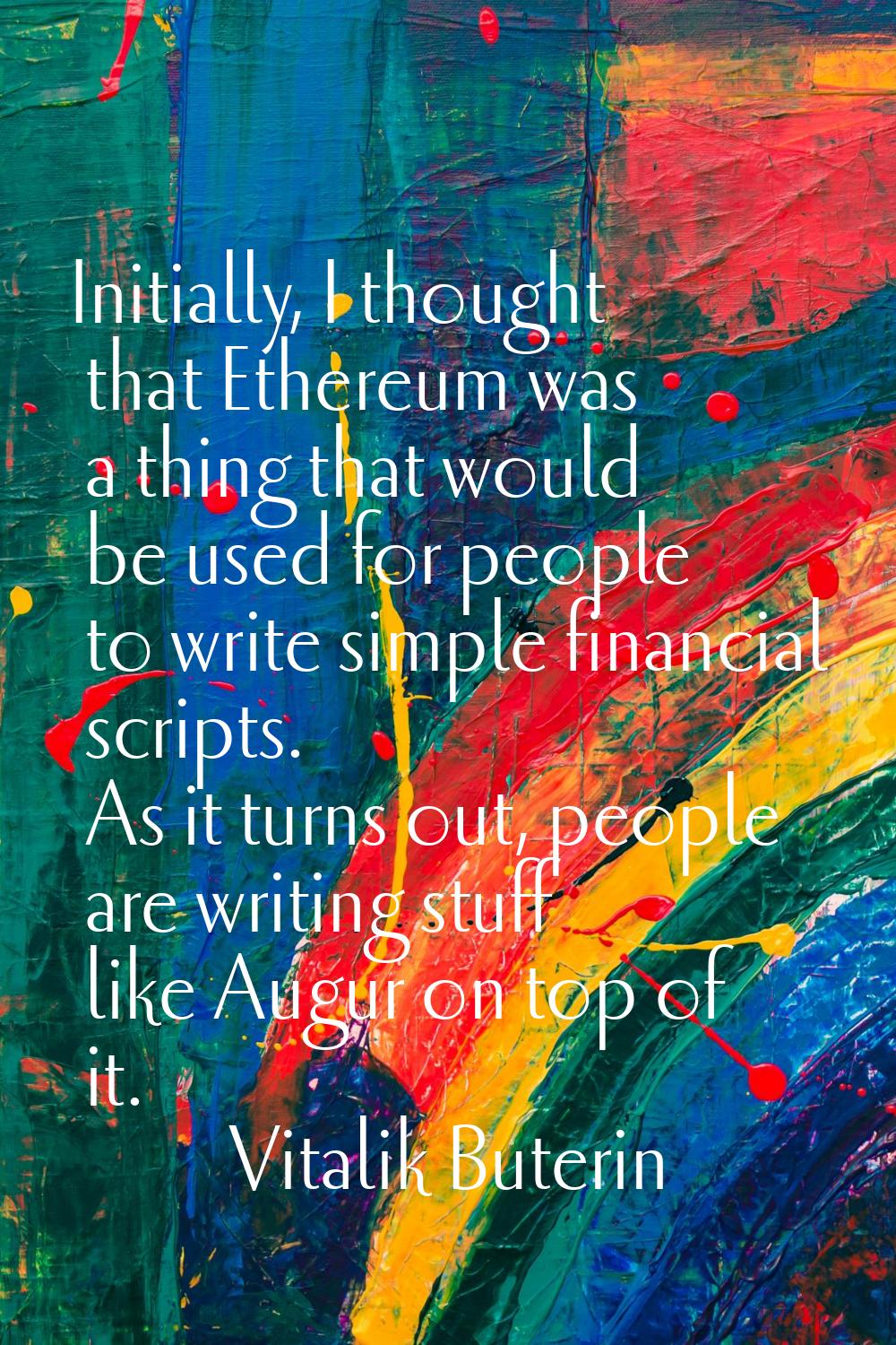 Initially, I thought that Ethereum was a thing that would be used for people to write simple financ