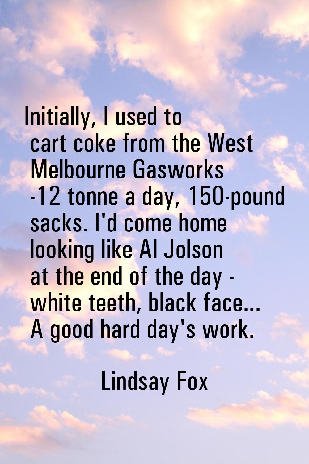 Initially, I used to cart coke from the West Melbourne Gasworks -12 tonne a day, 150-pound sacks. I
