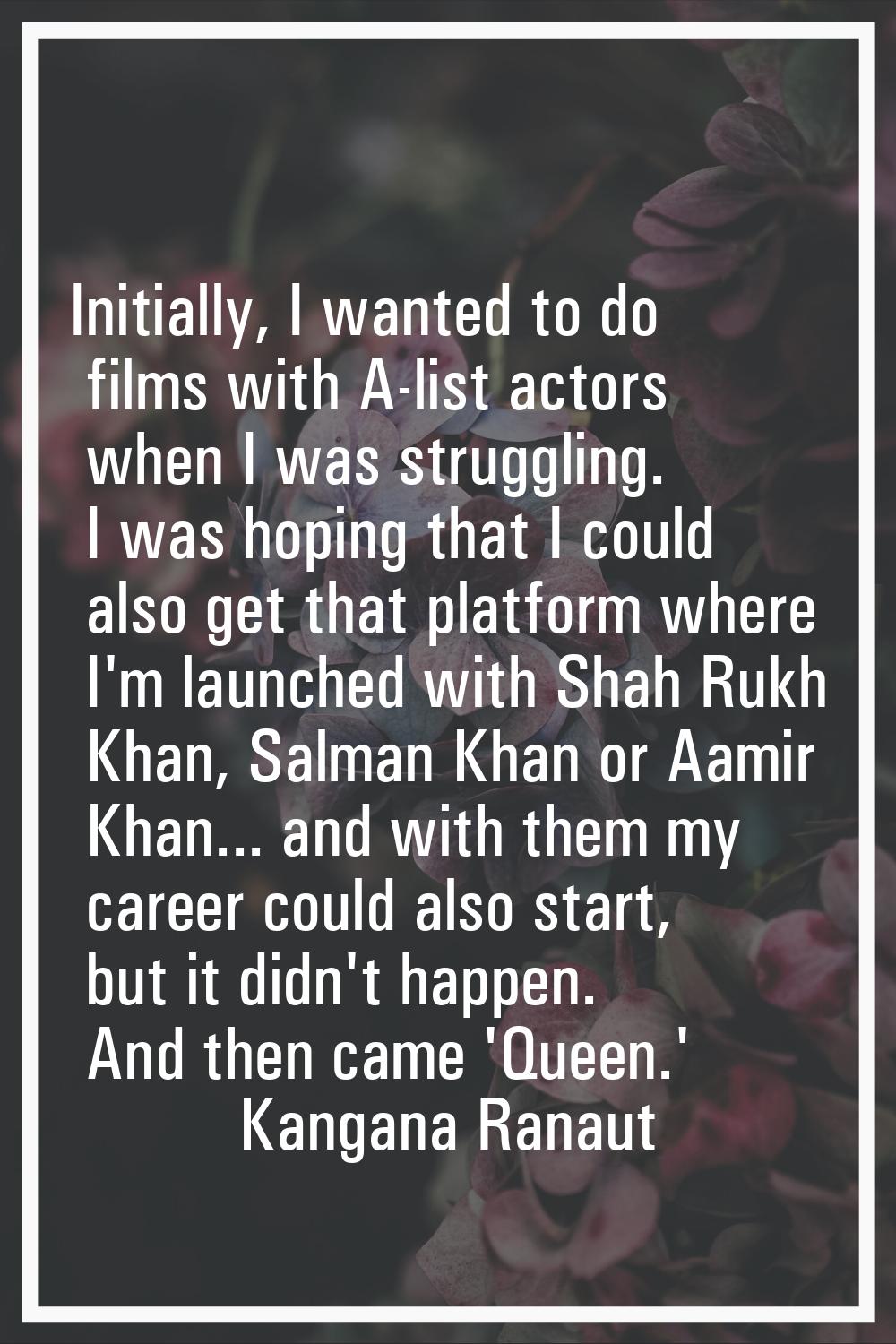 Initially, I wanted to do films with A-list actors when I was struggling. I was hoping that I could