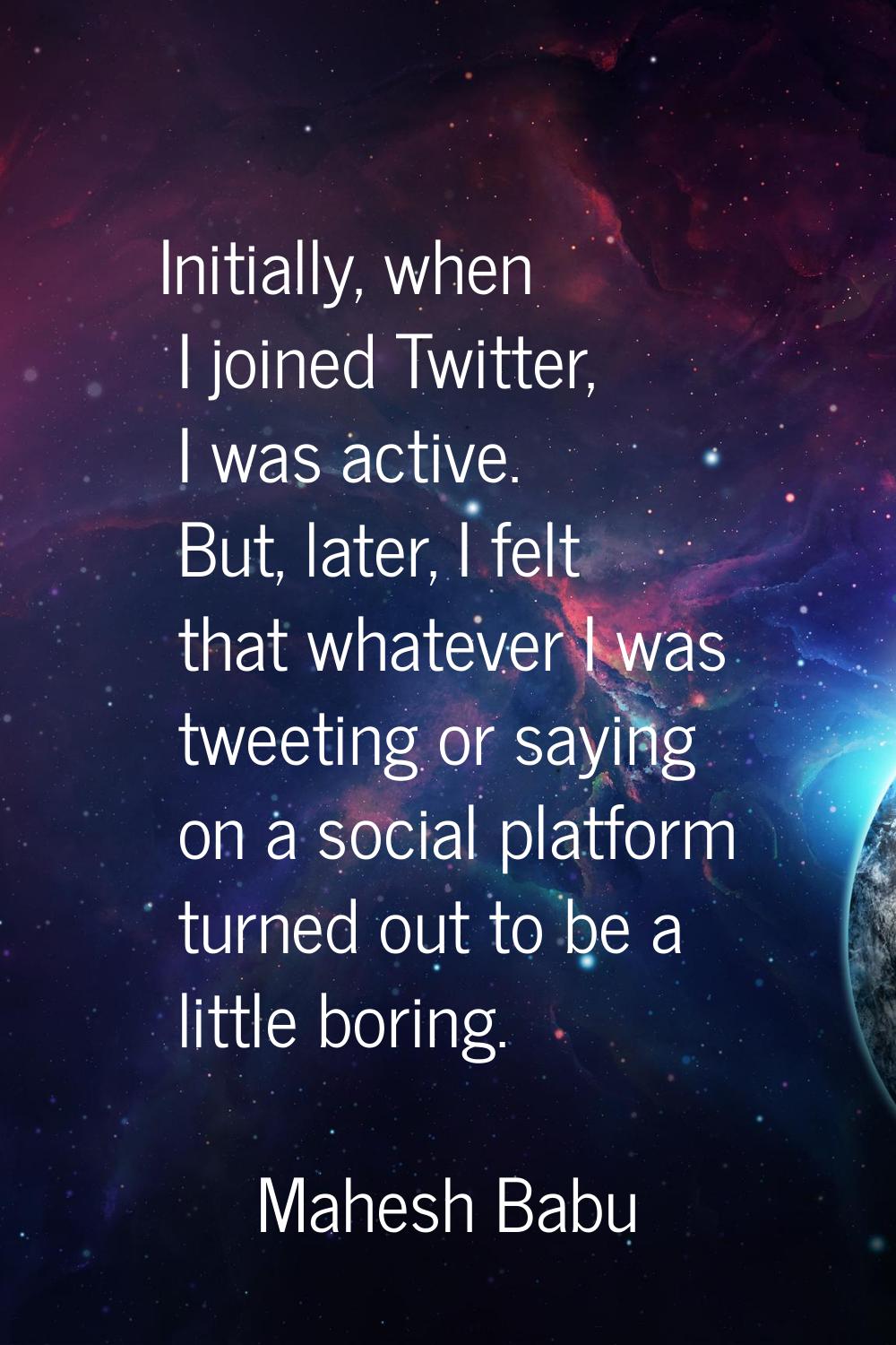 Initially, when I joined Twitter, I was active. But, later, I felt that whatever I was tweeting or 