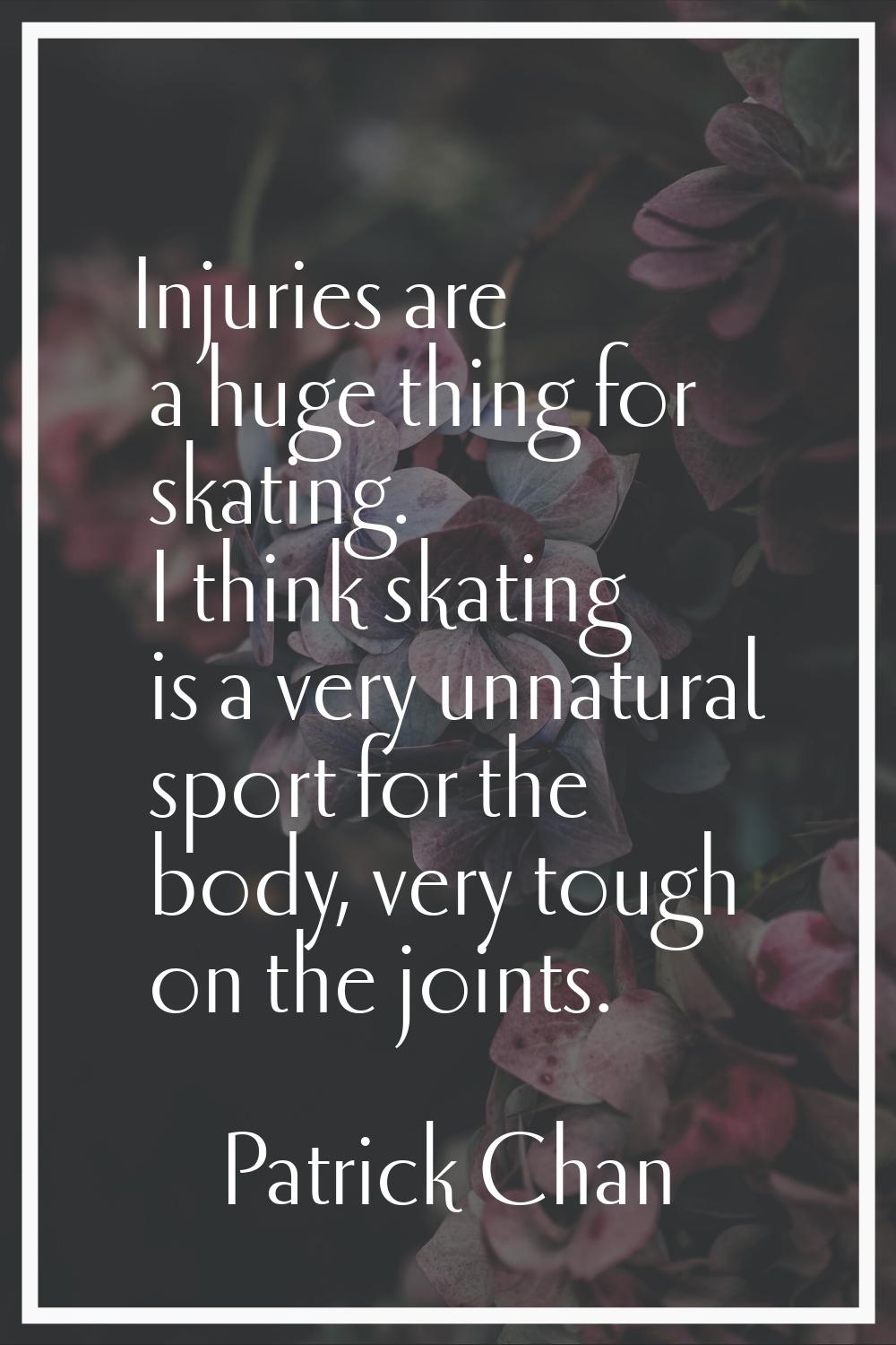 Injuries are a huge thing for skating. I think skating is a very unnatural sport for the body, very