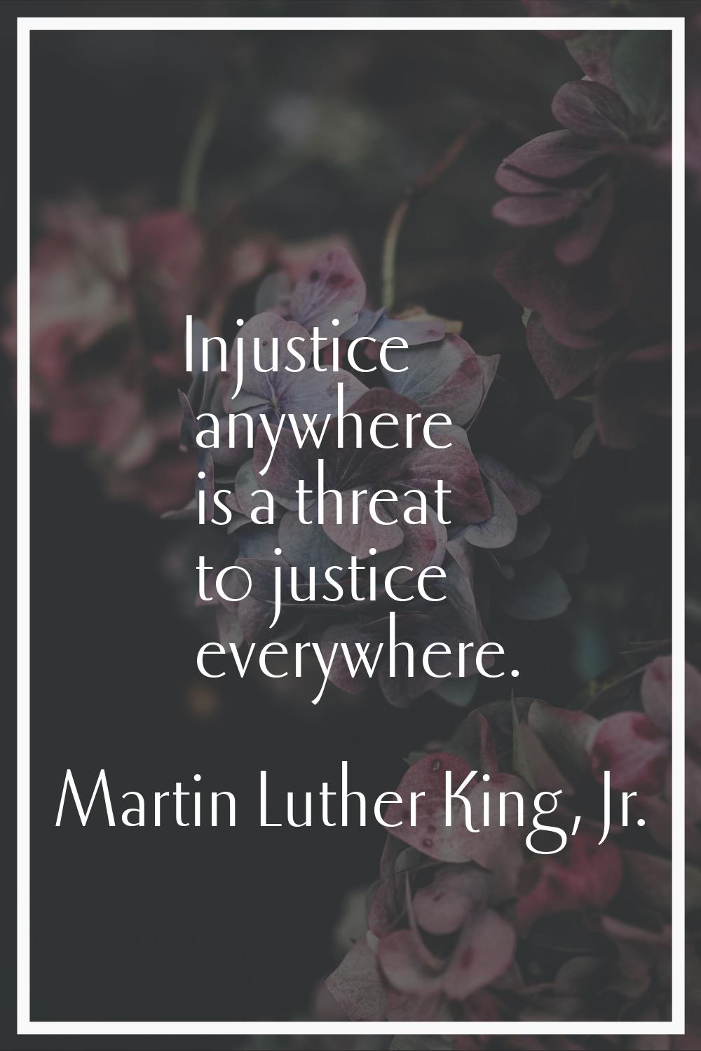Injustice anywhere is a threat to justice everywhere.