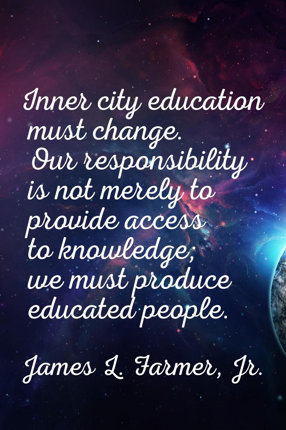 Inner city education must change. Our responsibility is not merely to provide access to knowledge; 