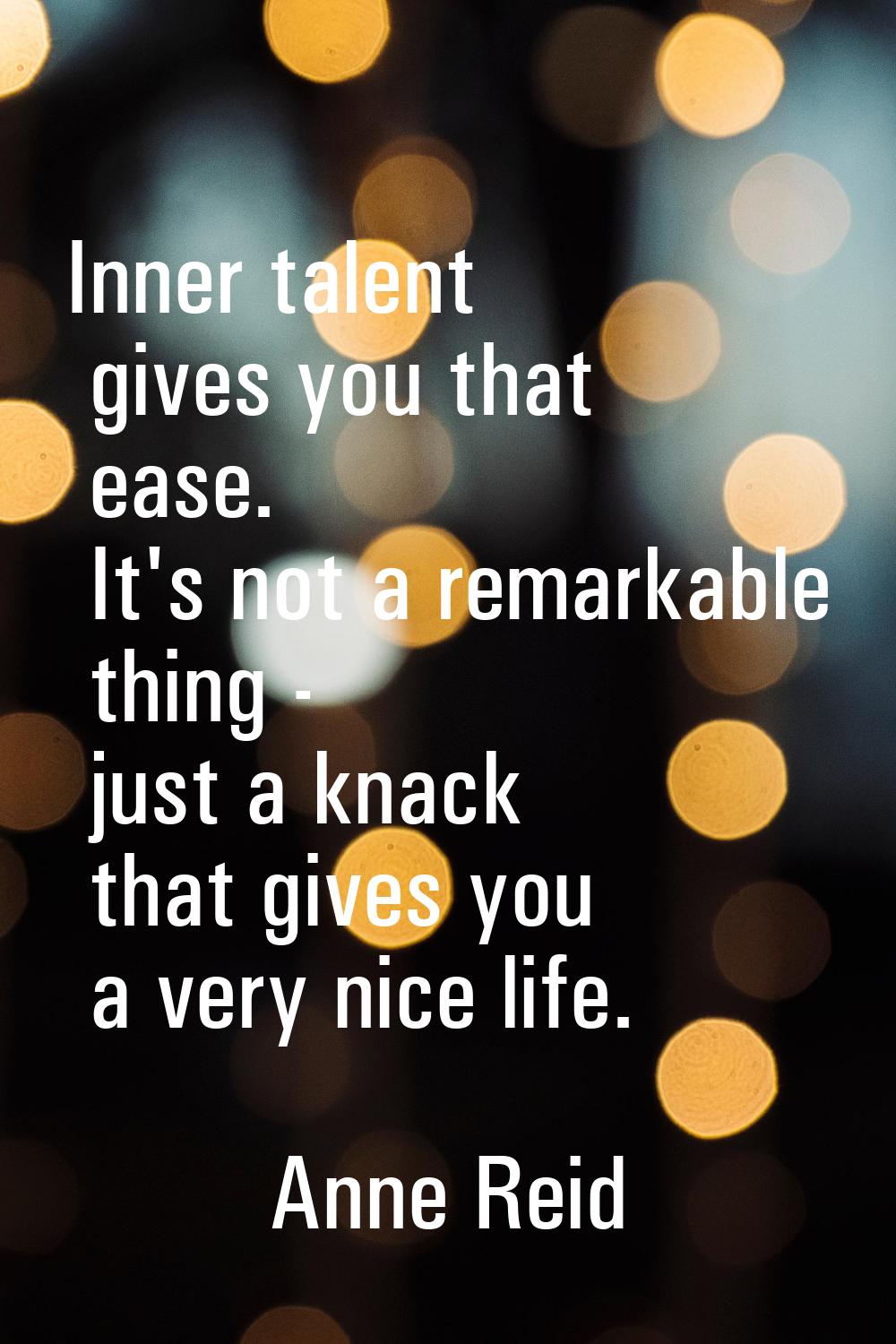 Inner talent gives you that ease. It's not a remarkable thing - just a knack that gives you a very 