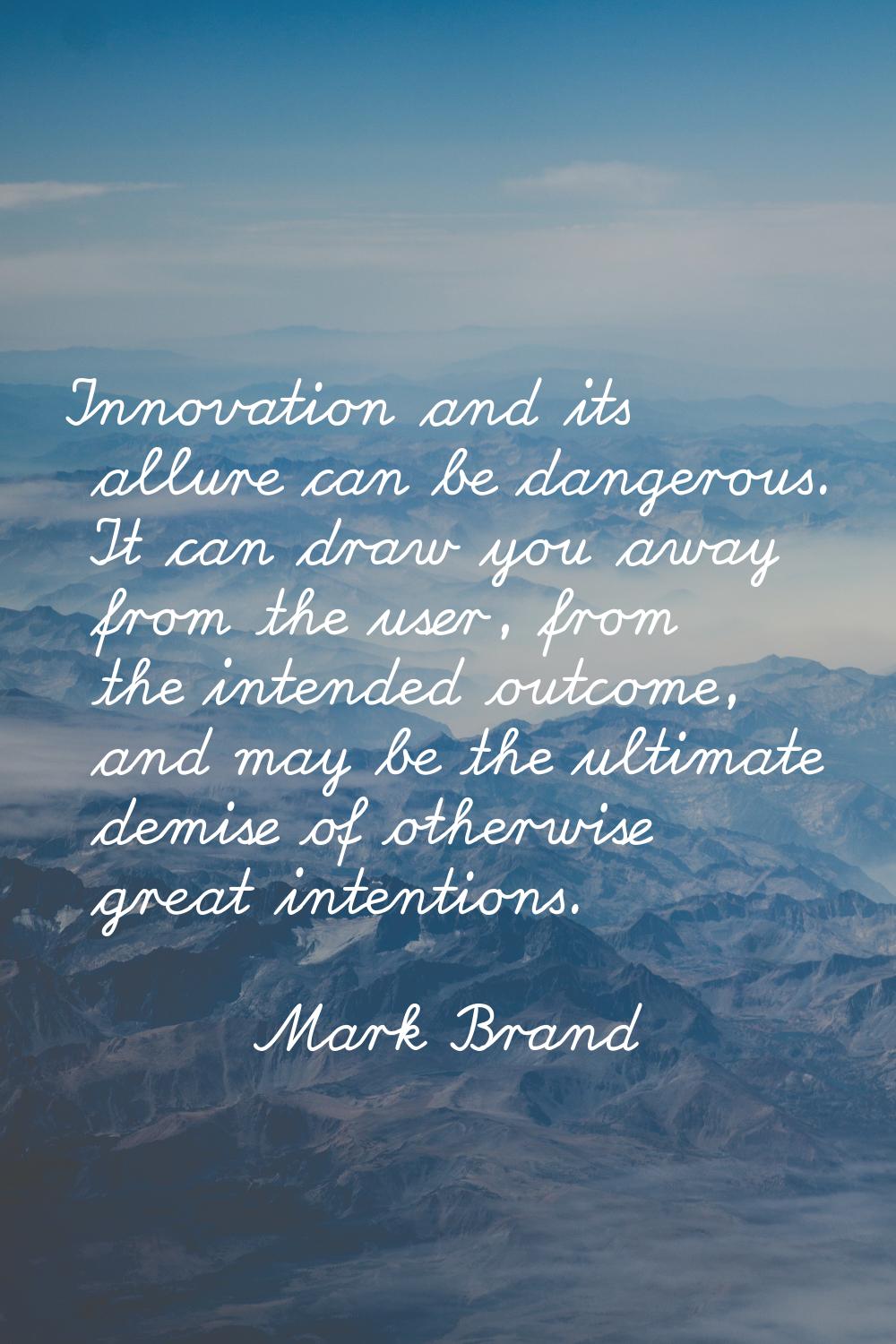 Innovation and its allure can be dangerous. It can draw you away from the user, from the intended o