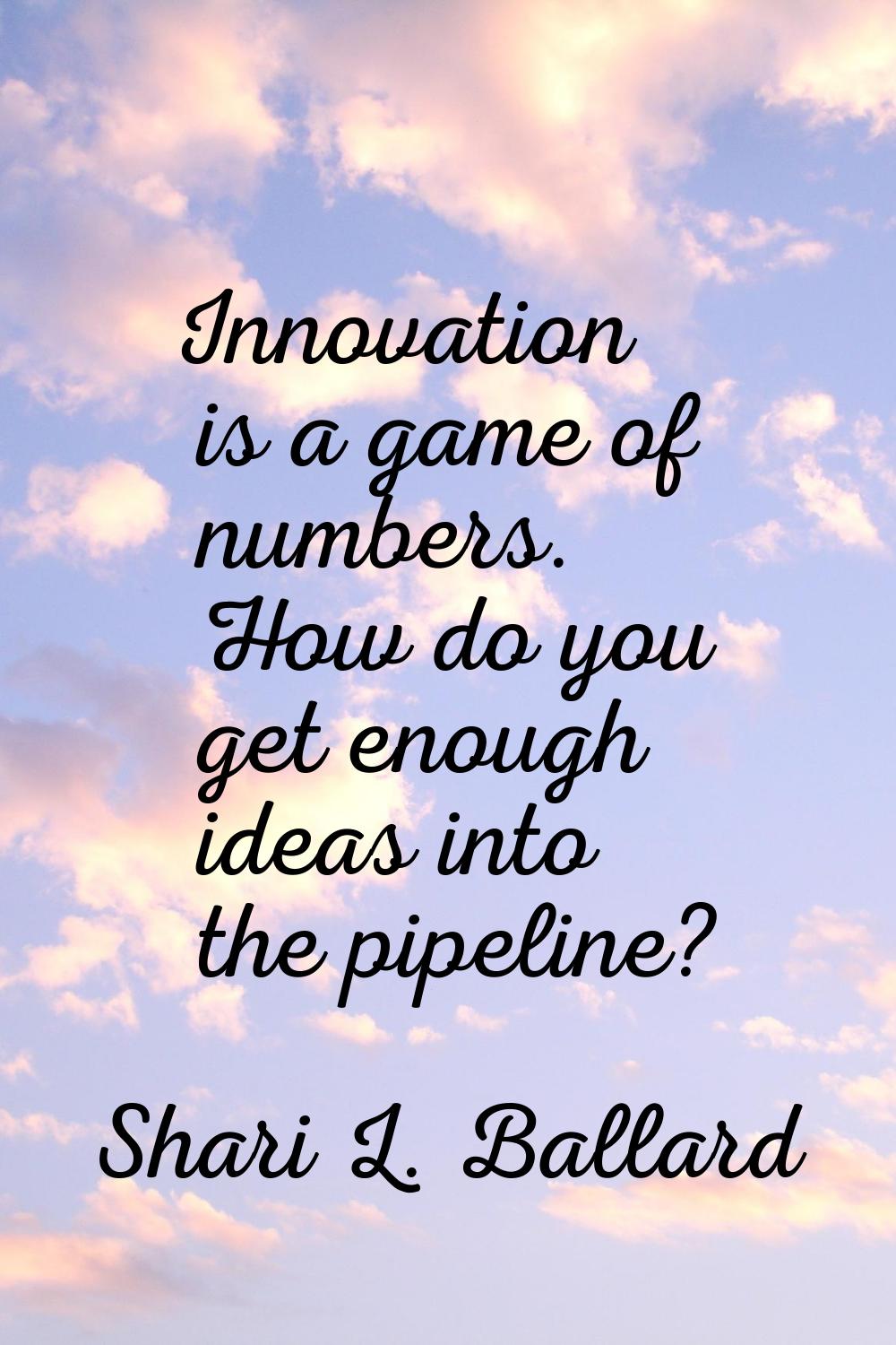 Innovation is a game of numbers. How do you get enough ideas into the pipeline?