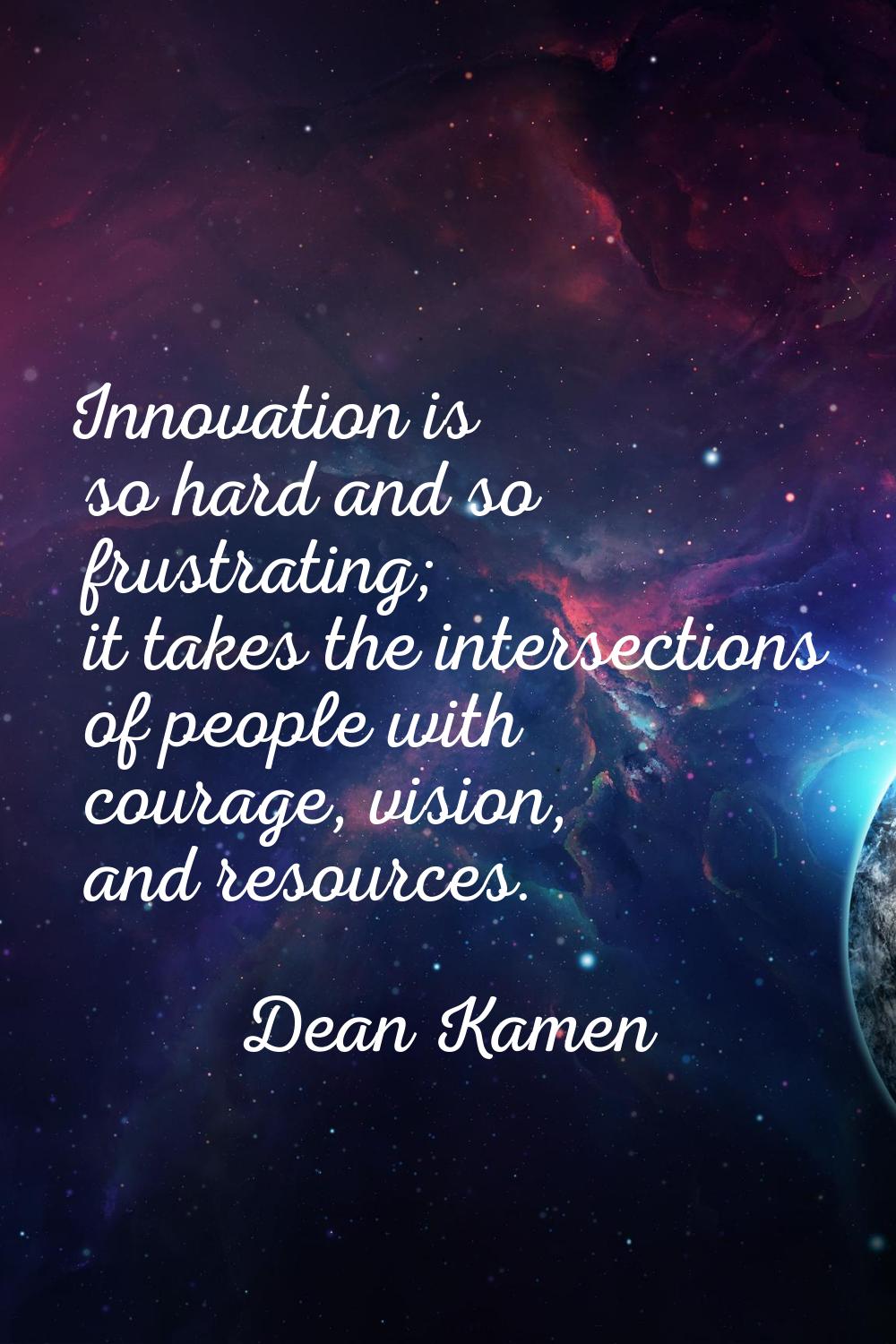 Innovation is so hard and so frustrating; it takes the intersections of people with courage, vision