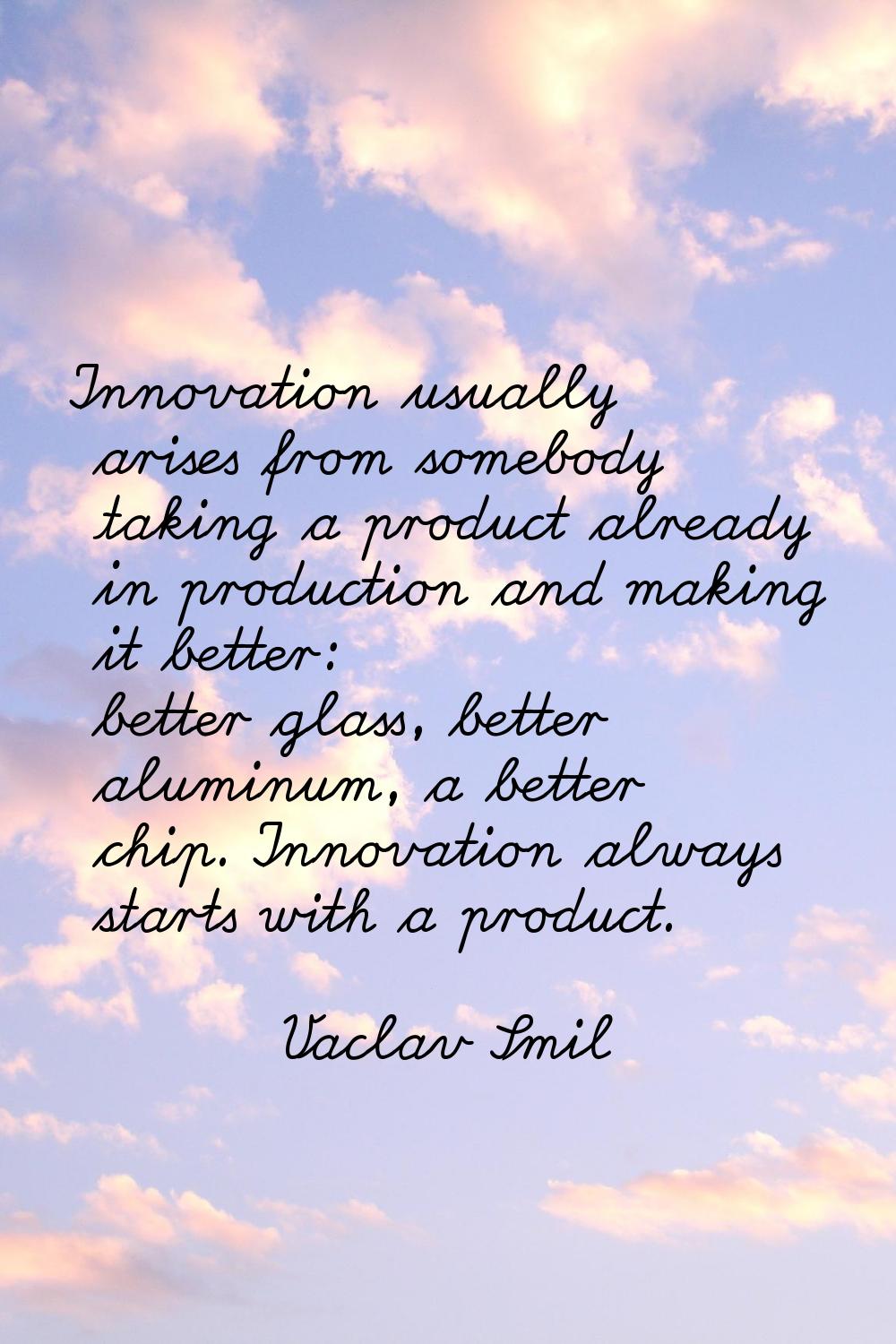 Innovation usually arises from somebody taking a product already in production and making it better