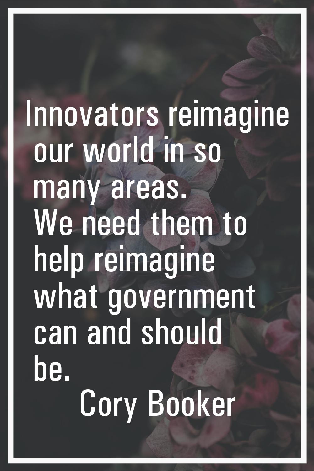 Innovators reimagine our world in so many areas. We need them to help reimagine what government can