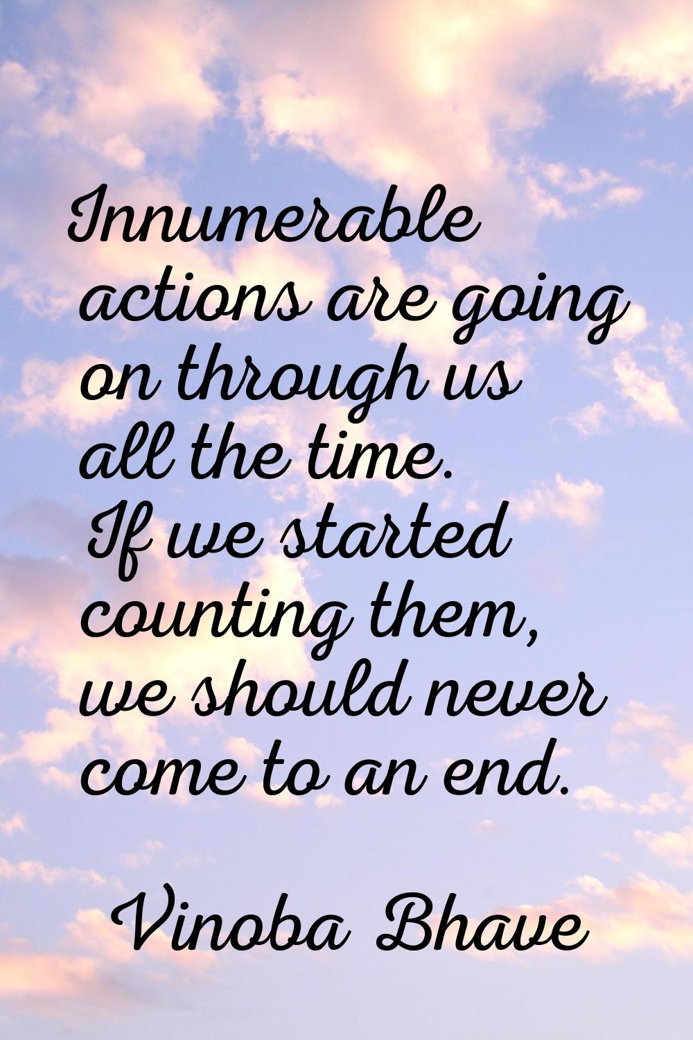 Innumerable actions are going on through us all the time. If we started counting them, we should ne