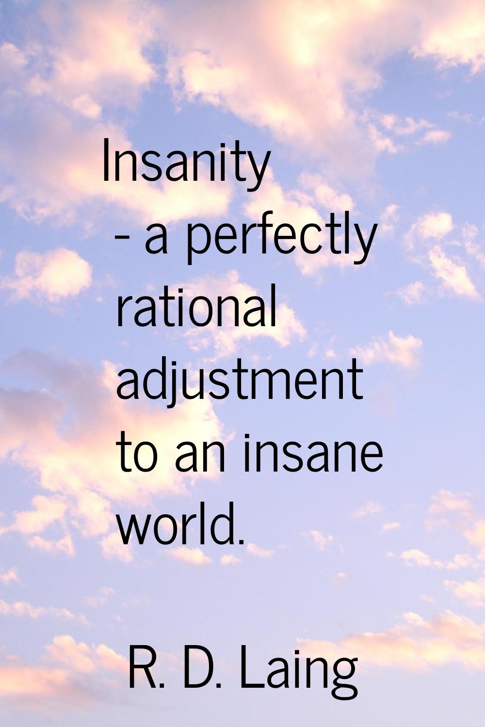 Insanity - a perfectly rational adjustment to an insane world.