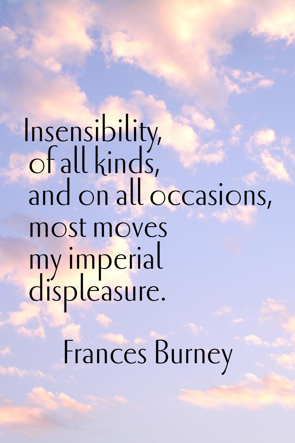 Insensibility, of all kinds, and on all occasions, most moves my imperial displeasure.
