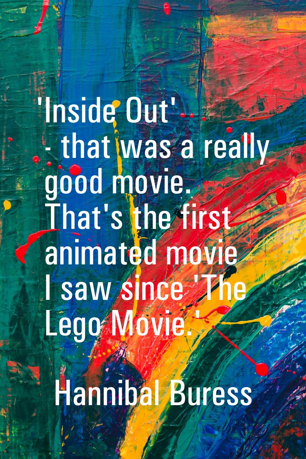 'Inside Out' - that was a really good movie. That's the first animated movie I saw since 'The Lego 