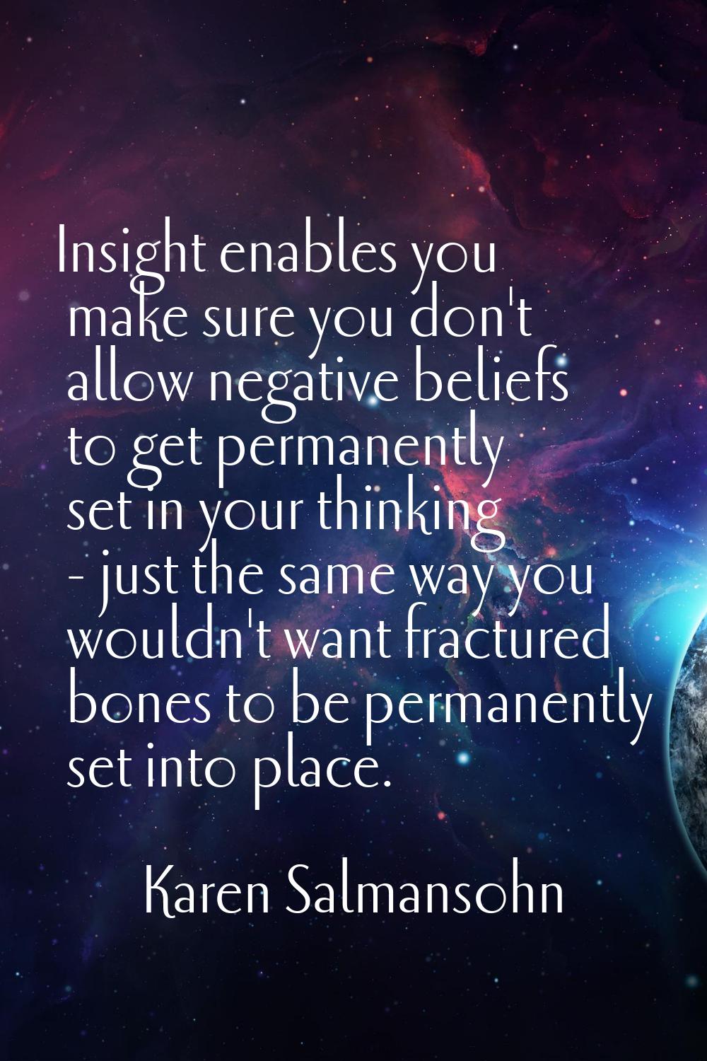 Insight enables you make sure you don't allow negative beliefs to get permanently set in your think