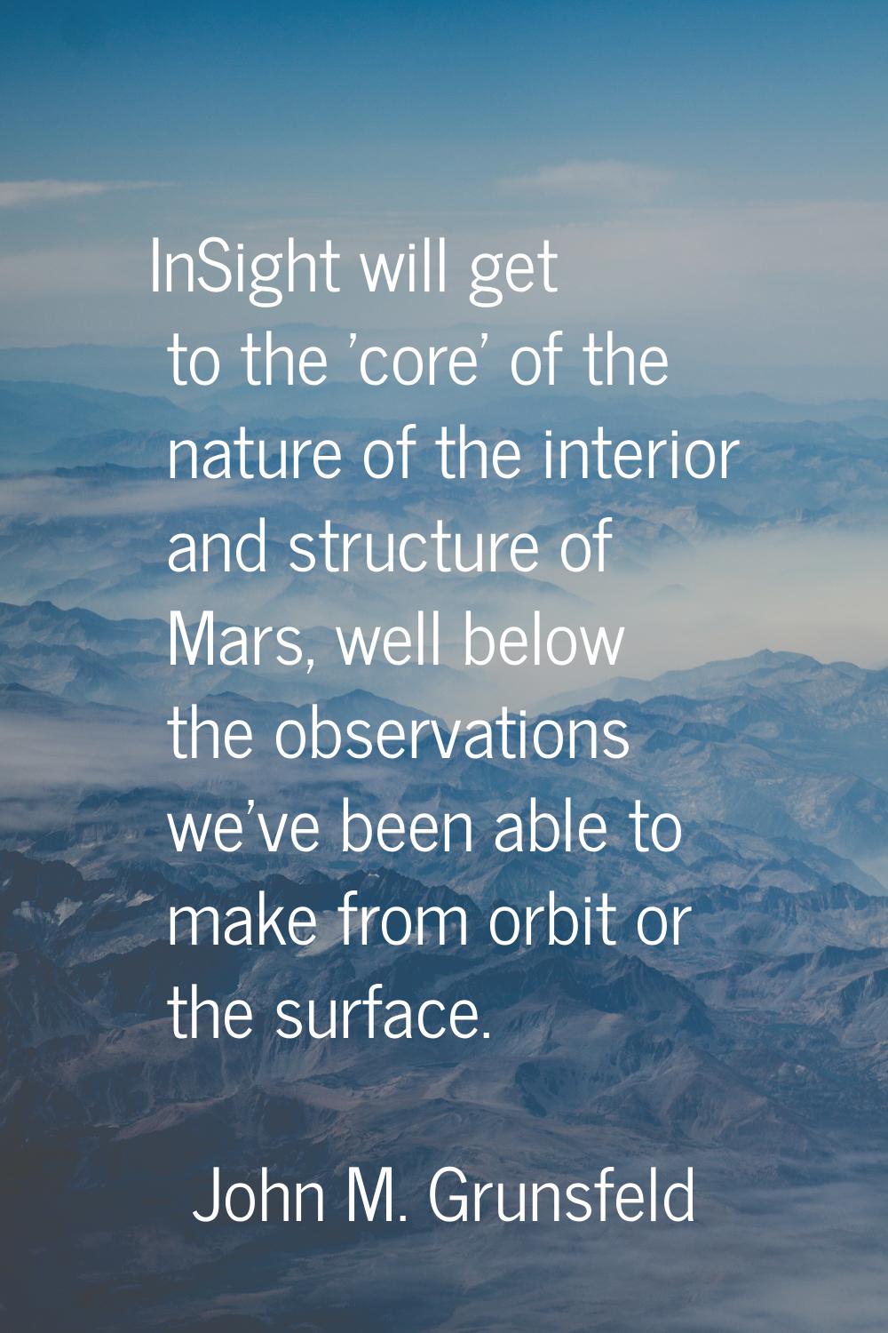 InSight will get to the 'core' of the nature of the interior and structure of Mars, well below the 