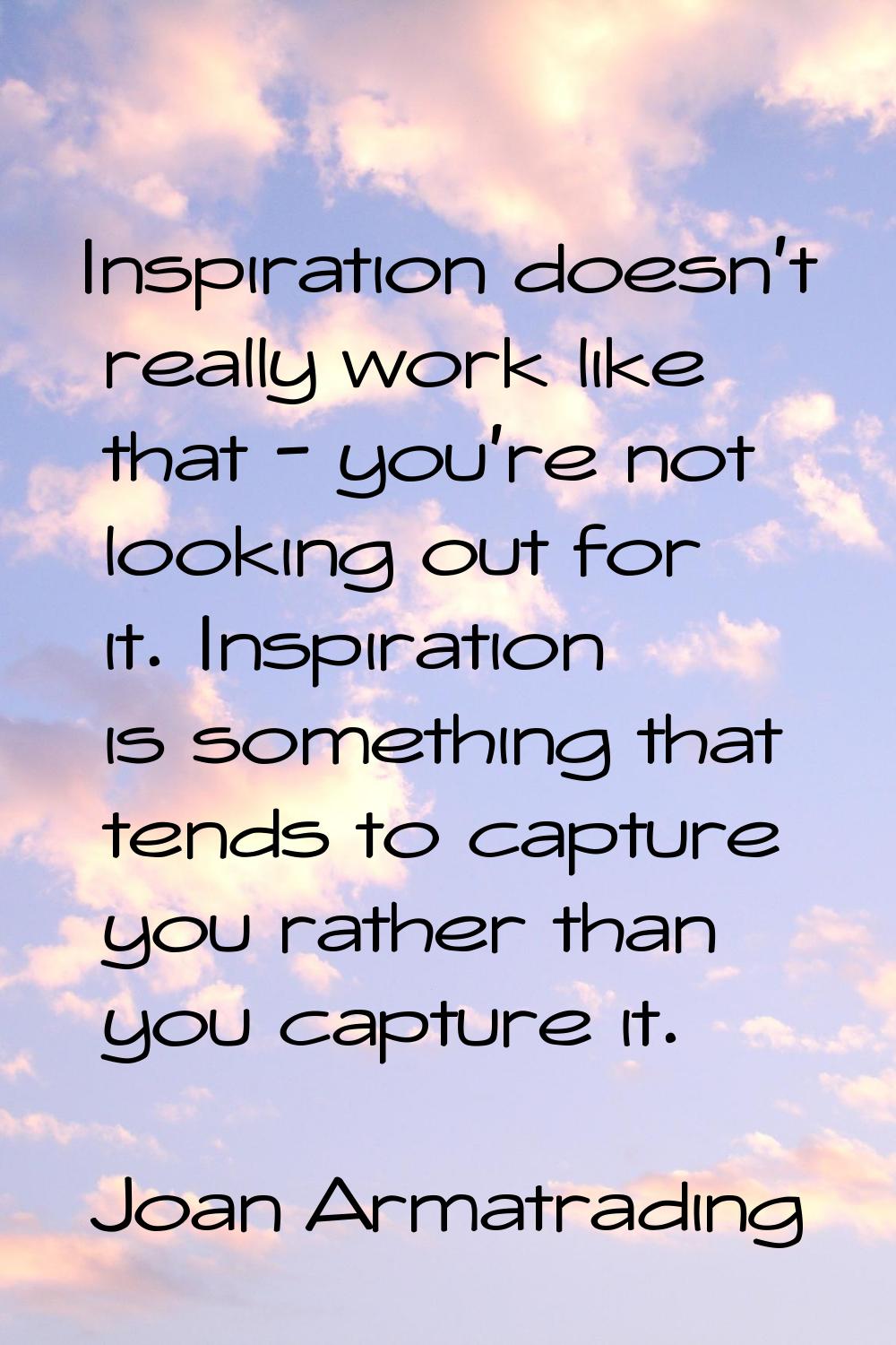 Inspiration doesn't really work like that - you're not looking out for it. Inspiration is something