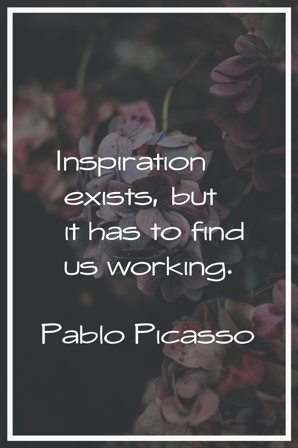 Inspiration exists, but it has to find us working.