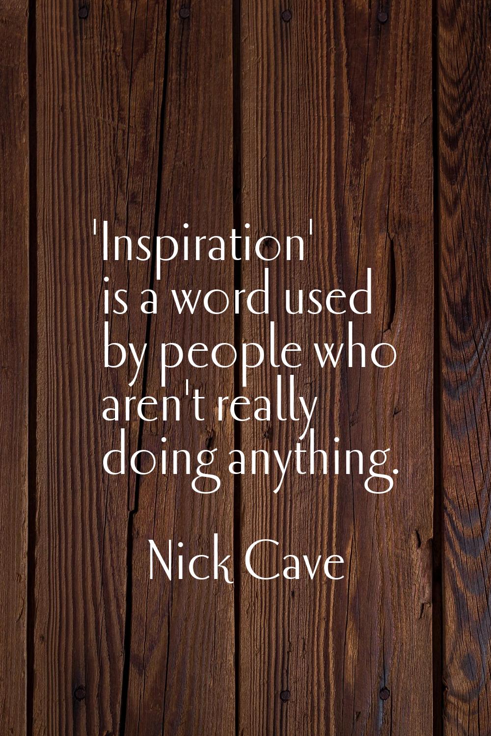 'Inspiration' is a word used by people who aren't really doing anything.
