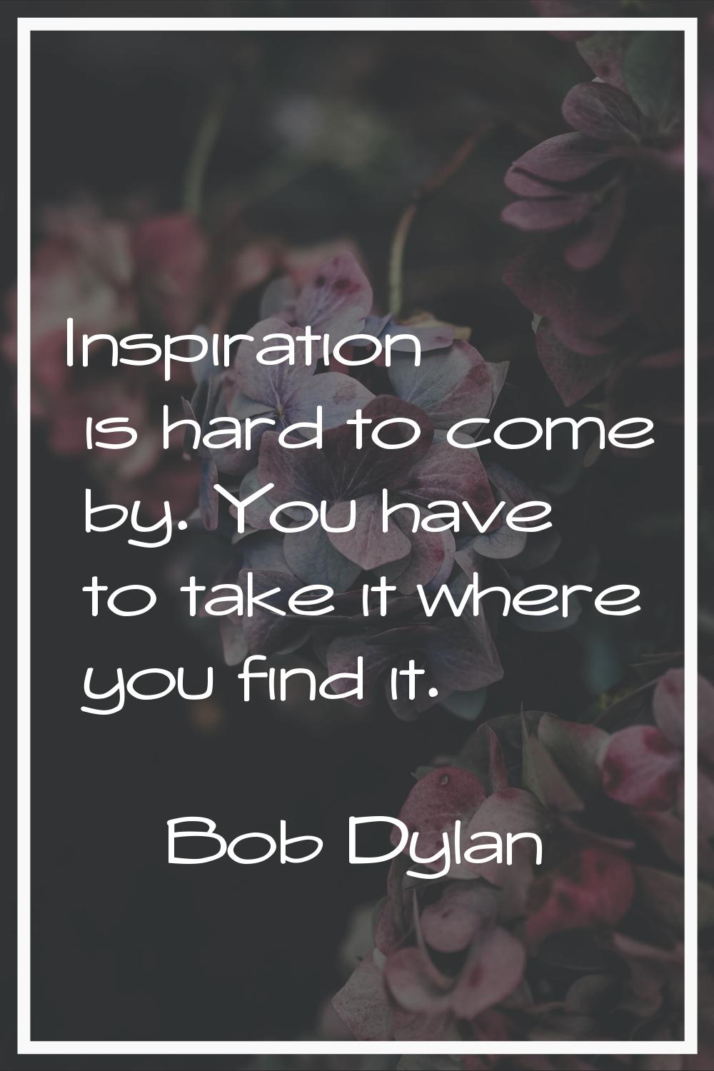 Inspiration is hard to come by. You have to take it where you find it.