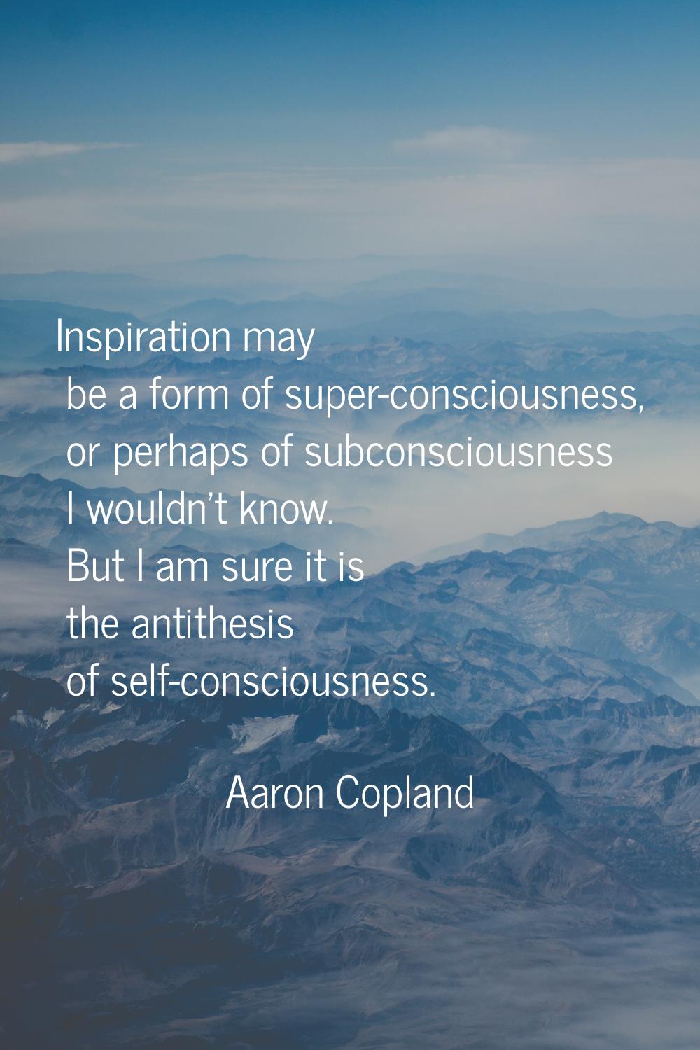 Inspiration may be a form of super-consciousness, or perhaps of subconsciousness I wouldn't know. B