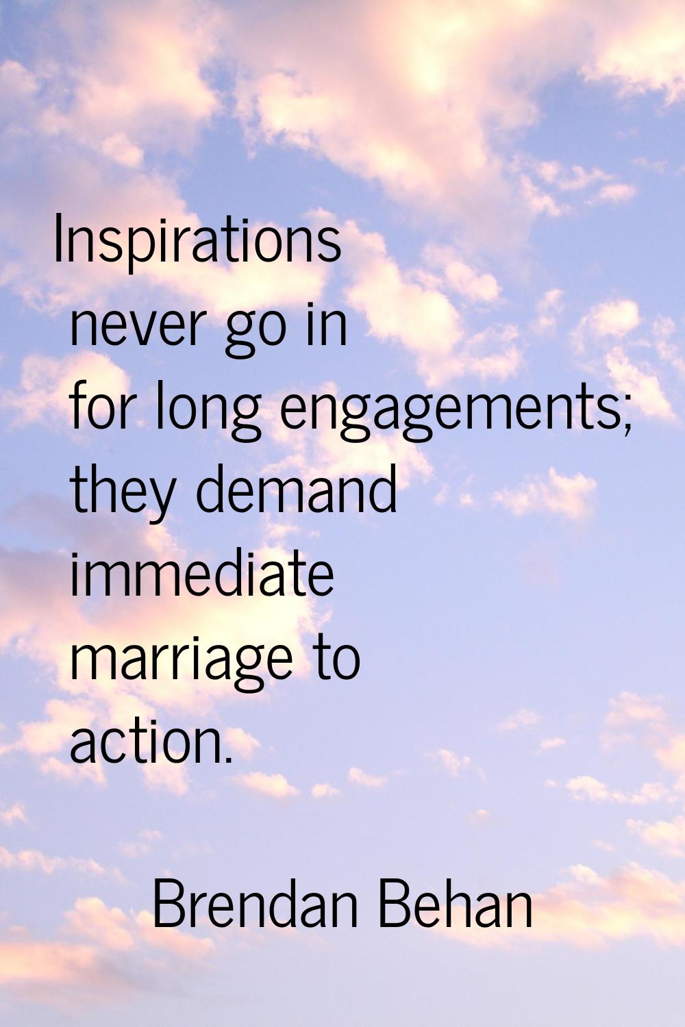 Inspirations never go in for long engagements; they demand immediate marriage to action.