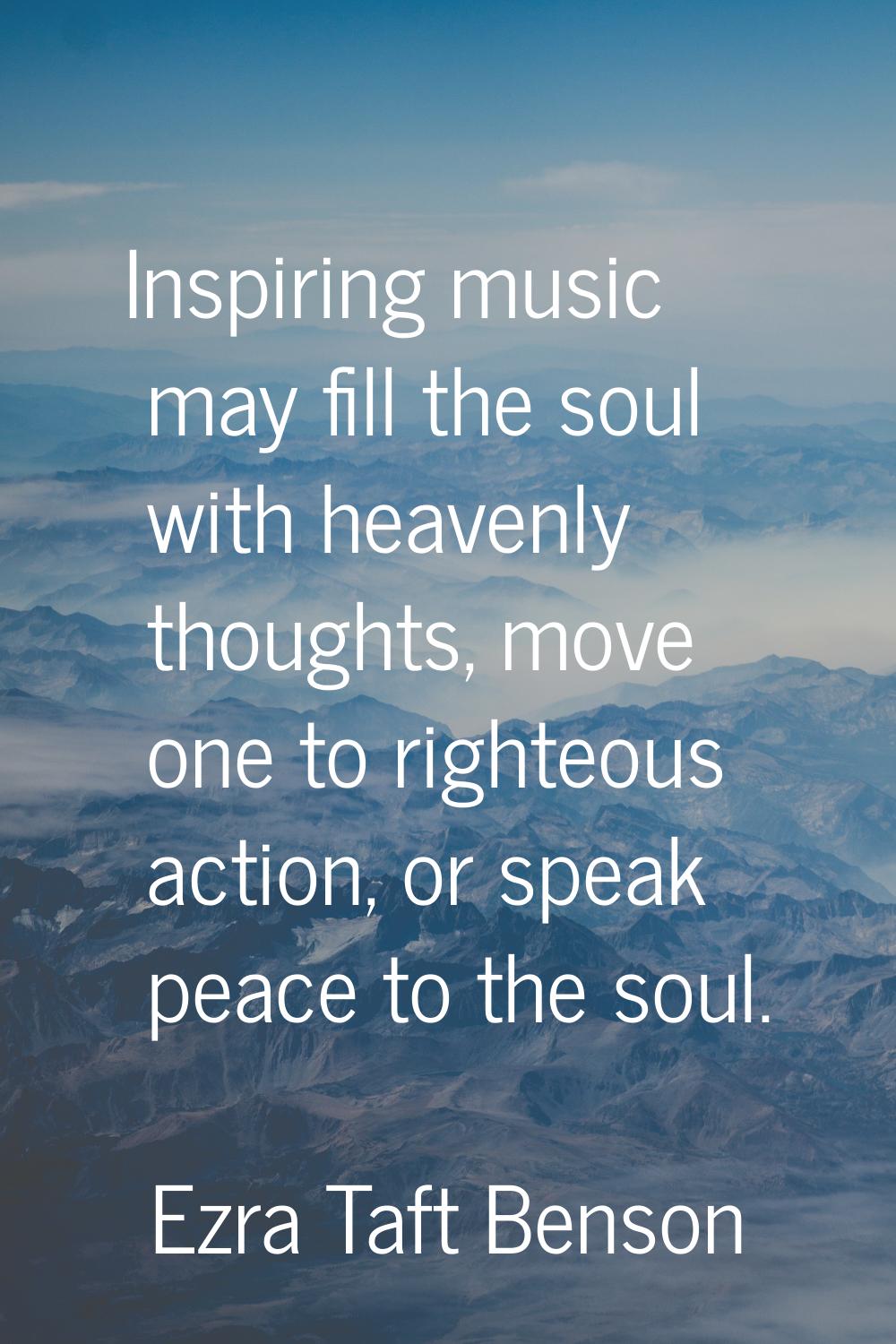 Inspiring music may fill the soul with heavenly thoughts, move one to righteous action, or speak pe