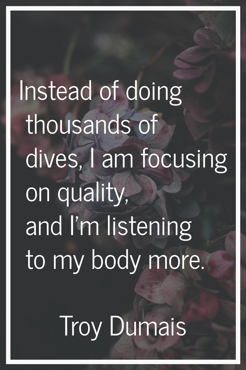 Instead of doing thousands of dives, I am focusing on quality, and I'm listening to my body more.