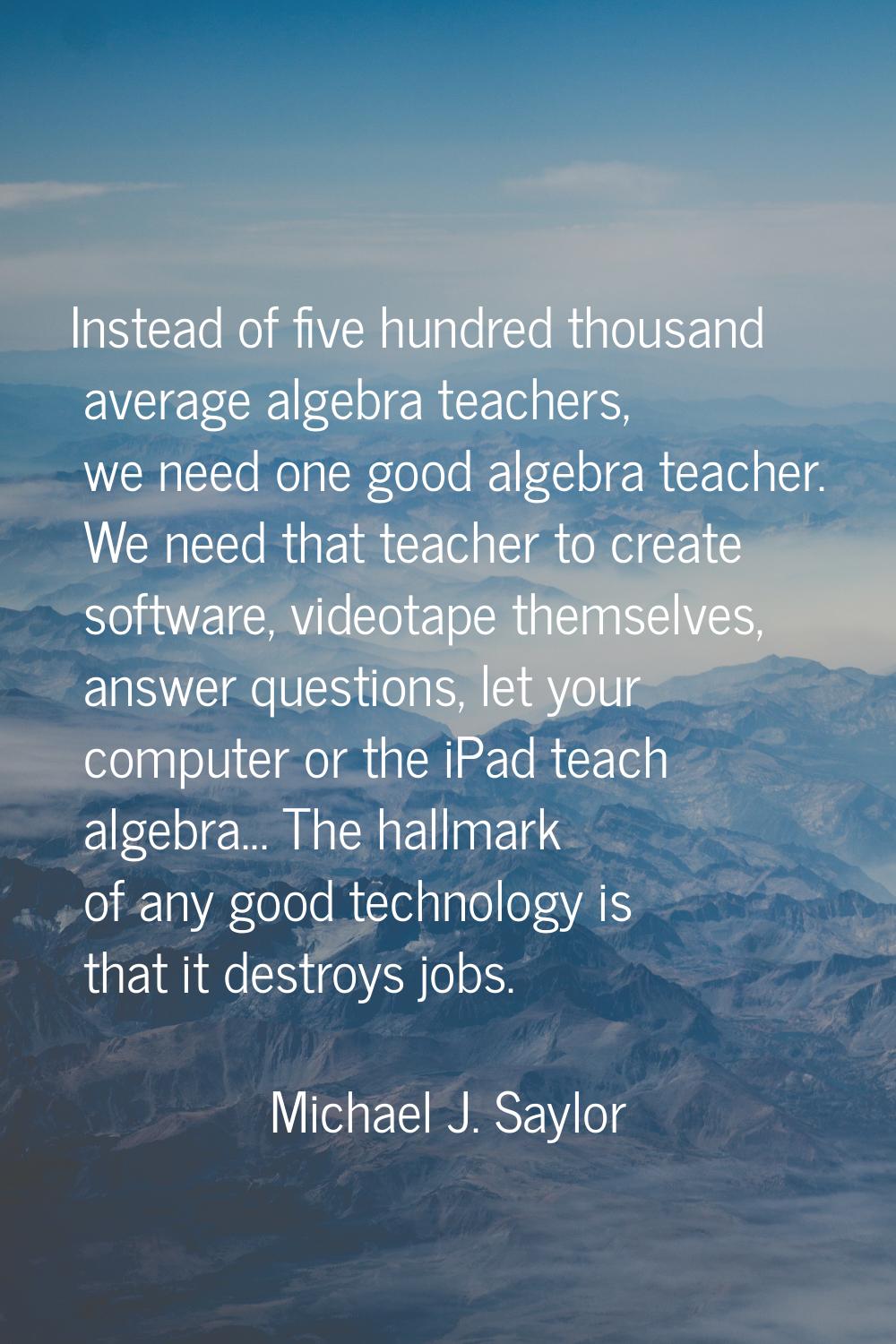 Instead of five hundred thousand average algebra teachers, we need one good algebra teacher. We nee
