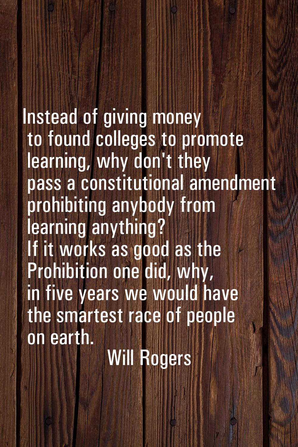 Instead of giving money to found colleges to promote learning, why don't they pass a constitutional