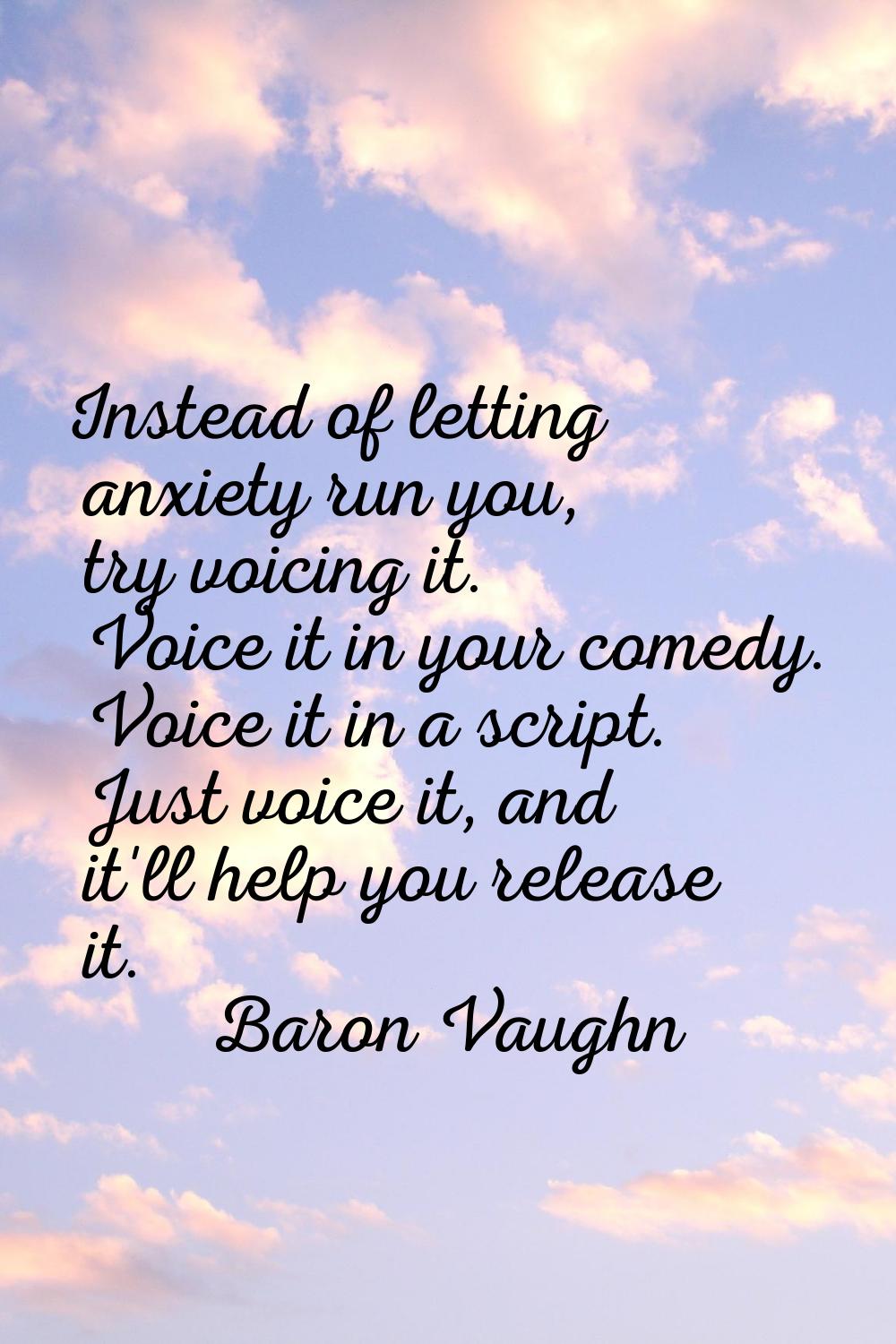 Instead of letting anxiety run you, try voicing it. Voice it in your comedy. Voice it in a script. 