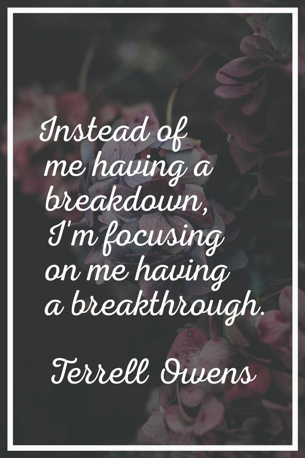 Instead of me having a breakdown, I'm focusing on me having a breakthrough.