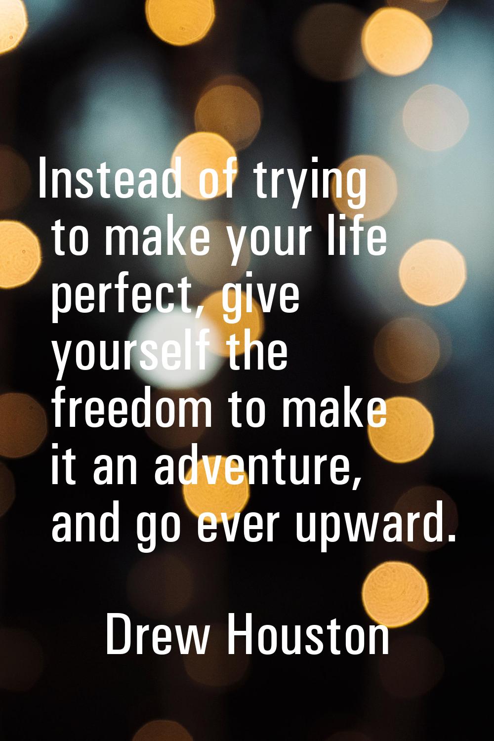 Instead of trying to make your life perfect, give yourself the freedom to make it an adventure, and