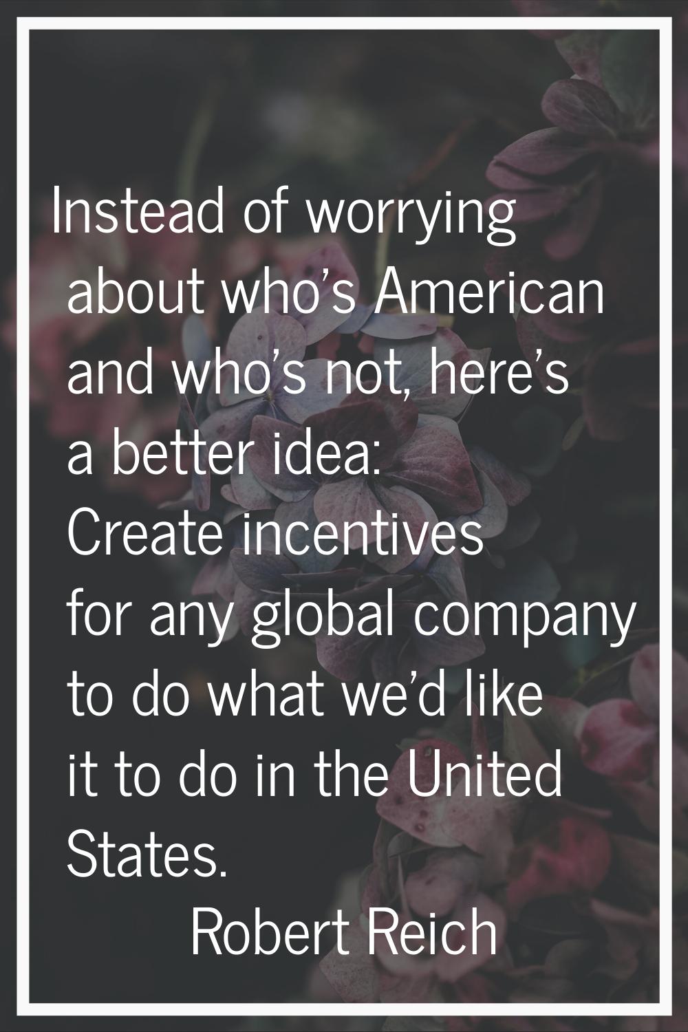 Instead of worrying about who's American and who's not, here's a better idea: Create incentives for