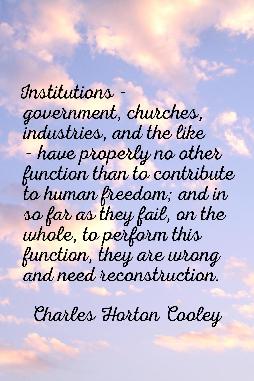 Institutions - government, churches, industries, and the like - have properly no other function tha