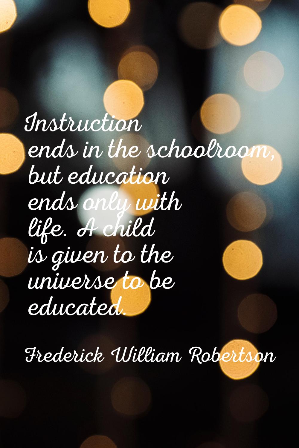 Instruction ends in the schoolroom, but education ends only with life. A child is given to the univ