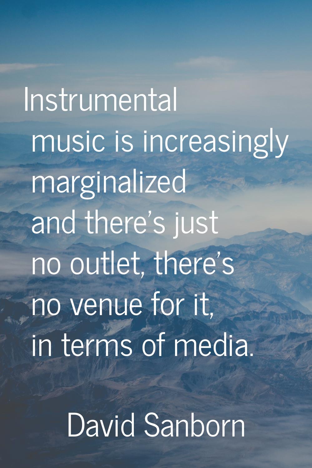 Instrumental music is increasingly marginalized and there's just no outlet, there's no venue for it