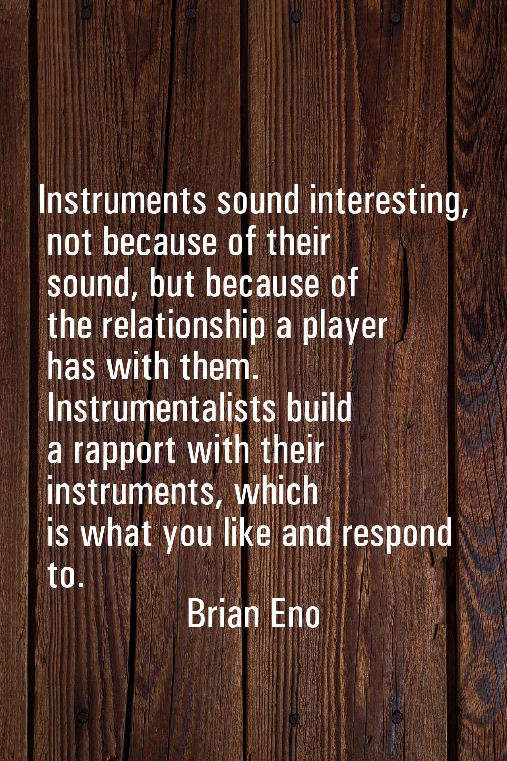 Instruments sound interesting, not because of their sound, but because of the relationship a player